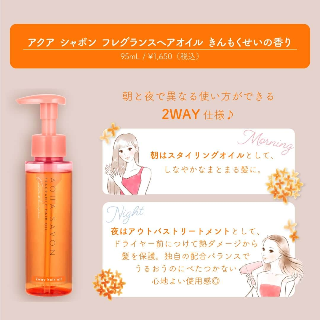 AQUASAVONさんのインスタグラム写真 - (AQUASAVONInstagram)「✨🧡NEW🧡✨ アクア シャボンに朝も夜も髪がしなやかにうるおう フレグランスヘアオイルが仲間入り✨  秋の訪れを告げる、甘美なきんもくせいの香り。 甘くやさしいきんもくせいに、清潔感のあるシャボンの香りが調和した上品な香りが特徴の“香水生まれ”のフレグランスヘアオイルです🍂  朝と夜で異なる使い方ができる2WAY仕様♪ 朝はスタイリングオイルとして、しなやかなまとまる髪に。 夜はアウトバストリートメントとして、ドライヤー前につけて熱ダメージから髪を保護。 独自の配合バランスでうるおうのにべたつかない心地よい使用感◎  ✅アクア シャボン フレグランスヘアオイル きんもくせいの香り 95mL / ¥1,650（税込）  💡8/20（日）から一般発売スタート！ 人気の香りなので早めにチェックしてみてね👀  参考になったらいいね♡や保存してみてくださいね♪ アクア シャボンでは、誰からも愛されるシャボンの香りで 生活がより楽しくなる情報を発信中♪  その他、香水の付け方や人気の香り、 使い方などは公式アカウント @aquasavon.official からチェック👀✨  #AQUASAVON #アクアシャボン #きんもくせいの香り #きんもくせい #金木犀 #金木犀の香り #秋の香り #秋コスメ #香り好きな人と繋がりたい #香り #香水 #香水好きな人と繋がりたい #おすすめ香水 #シャボンの香り #せっけんの香り #香りのある暮らし #ヘアケア #ヘアケアアイテム #アウトバストリートメント #ヘアオイル #ツヤ髪 #新商品 #新商品情報 #新作  #osmanthus #osmanthusfragrance #hairoil #haircare #fragrance」8月28日 19時00分 - aquasavon.official