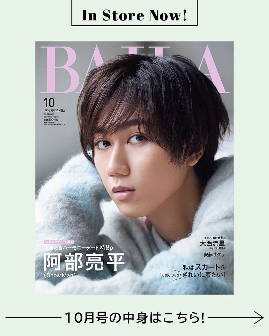 BAILAさんのインスタグラム写真 - (BAILAInstagram)「本日発売、BAILA10月号特別版の表紙はSnow Manの阿部亮平さん！ 「ときめきハーモニーデート」と題し、阿部さんと奏でるハーモニーを表現した誌上デート6ページに加え、バチバチにかっこいいインタビュー2ページも必見！ リラクシーなニット姿の阿部さんと目が合う表紙をはじめ、“隣にいてくれてる感”あふれる写真の数々。表紙カットの撮影では、自ら体の向きや腕の添え方をいろいろ工夫してくださる阿部さんに感謝感激でした✨ 「Snow Manと誌上デート」企画第7弾、「ときめきハーモニーデート」、優しい時間をぜひご堪能ください🍀  Contents  ◆大特集「秋はスカートを“可愛く”じゃなくきれいに着たい！」  ◆秋初めの間違いのない買い物リスト１「骨格診断で選ぶ、秋の最旬トップス」  ◆秋初めの間違いのない買い物リスト２「夏のヘビロテサンダルから導く秋靴」  ◆秋初めの間違いのない買い物リスト３「いいコートは『おしゃれプロのキープ』から選ぶのが正解」  ◆コラボアイテムも登場！スタイリスト佐藤佳菜子さん＆ファッションエディター東原妙子さん「バイラ世代のための誌上セレクトショップ」  ◆学（まな）美容3本立て 「“いつ会っても素敵な人”を叶える3つの顔」  「スキンケアの天才たちの、夏の終わりの肌事情」  「５年後に必ず差が出るアイケア入門」 ◆「令和の転職 リアルとトレンド最前線！」 ◆「勝間和代さん直伝　タイパが10倍アップするデスクまわりと働き方」 ◆新連載１ 「もしBAILAモデルが素敵先輩だったなら　トレンチコートを、印象的に着たい」  ◆新連載２ 「こんなときどうする？　松村沙友理のお仕事服研究所」  ◆連載「Ｊの鼓動」は大西流星（なにわ男子）「セルフプロデュース」  #BAILA10月号 #baila_magazine #バイラ #BAILA #阿部亮平 #SnowMan @snowman_official_j」8月28日 10時01分 - baila_magazine