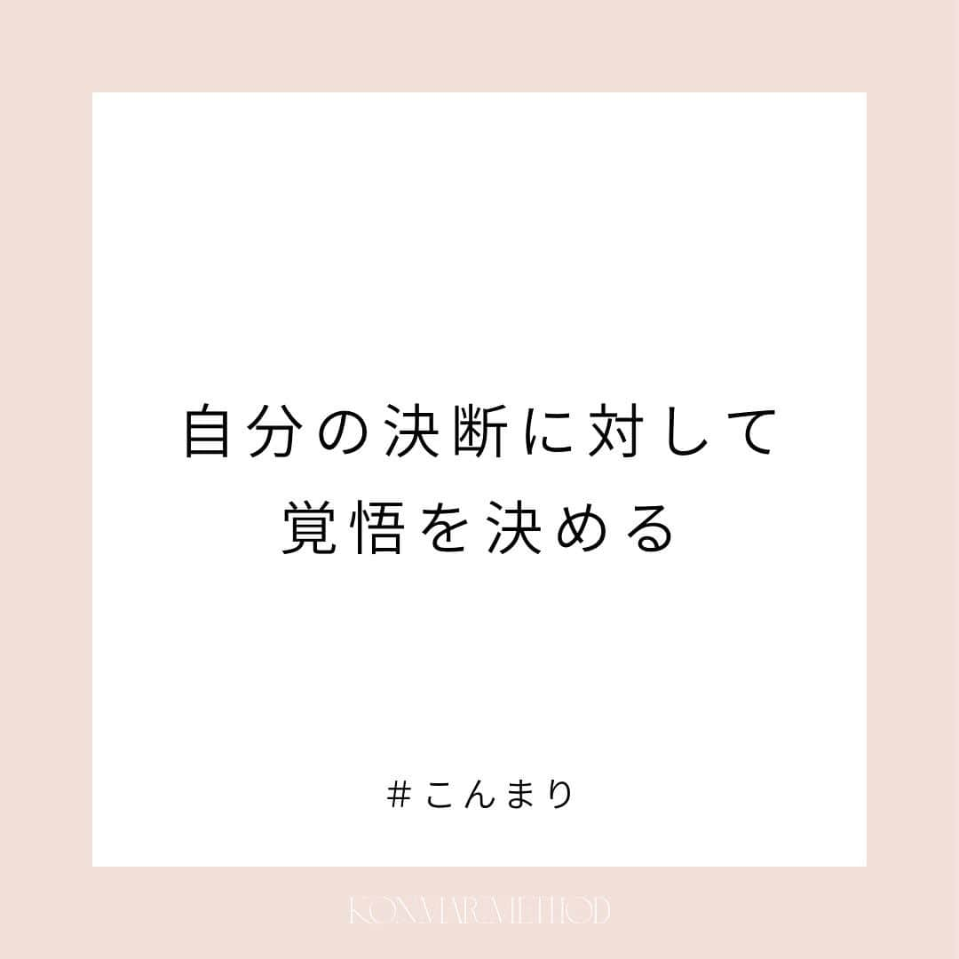 近藤麻理恵のインスタグラム：「. 人生の大事な決断で、 いくつかの選択肢から選ぶとき。  どれを選んでも、 何かしら後悔ってするんです😌  大事なのは、何を選ぶかというよりも、 自分が選んだことに対して 「覚悟を決める」こと。  一度自分の心の奥底まで見て、 腹を決めれば、 たとえ問題が起きたときにも、 選んだ道にきちんと向き合って 対処していくことができるんです。  #こんまり #近藤麻理恵 #こんまりメソッド #こんまり流片づけ #片づけ #片付け #人生がときめく片づけの魔法 #こんまり語録」