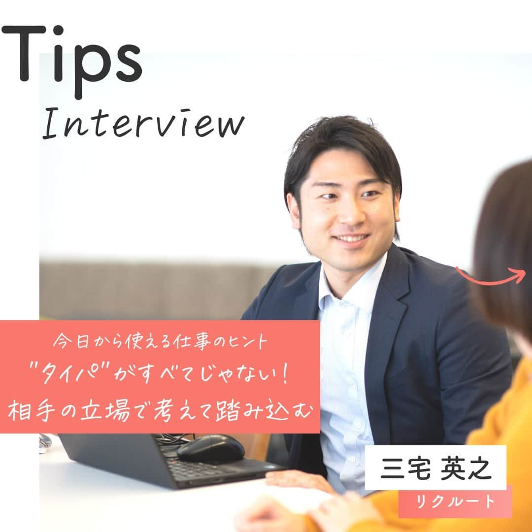 リクルートのインスタグラム：「～Tips Interview～  今日から使える仕事のヒント「"タイパ"がすべてじゃない！相手の立場で考えて踏み込む」  👉他の投稿はこちら（@recruit_official）   リクルート従業員へのインタビューを通じて、仕事のヒントをご紹介するTips Interview。  今回登場するのは、リクルートHR本部の三宅英之。彼の新人時代のエピソードからお届けします。   「相手と同じレベルの覚悟で仕事してる？」   上司からの問いに、新人だった三宅の心に火が点きます。  高い志を持った相手先の人事部長との出会い。 それは不器用で非効率であろうとも、全力で挑むことで得られる割り切れない喜びに気づくきっかけになりました。  相手になりきるような視点に持つことで自分の視点もグンと広がるもの。 器用な進め方じゃなくても、がむしゃらにチャレンジすることで自分にしか得られない経験が待っているのではないでしょうか。  （リクルートグループ報「かもめ」2021年3月号*から抜粋・再編集）  *投稿の情報は掲載当時のものです ♢♢♢♢♢♢♢♢♢♢♢♢♢♢♢♢♢♢♢♢♢♢♢♢♢♢  リクルート公式アカウントでは、 今日から使える仕事のヒントや、 リクルートの仲間・従業員のインタビューを発信中！ 👉 @recruit___official ♢♢♢♢♢♢♢♢♢♢♢♢♢♢♢♢♢♢♢♢♢♢♢♢♢♢ #RECRUIT #リクルート  ―  #インタビュー #社員インタビュー #followyourheart #体験談 #まだここにない出会い #仕事 #仕事術 #社会人 #社会人の勉強垢 #大人の勉強垢 #ビジネスシーン #仕事の悩み #上司 #上司と部下 #仲間 #行動 #マインドセット #考え方 #考え方を変える #考え方を学ぶ #ヒント #成功の秘訣 #キャリア #自分らしく働く #成功 #コツ #成長 #覚悟」