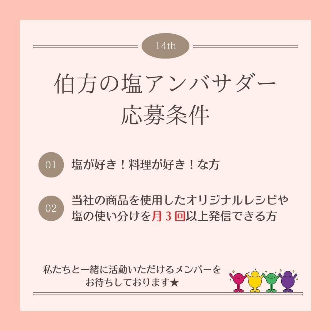 伯方塩業株式会社 伯方の塩さんのインスタグラム写真 - (伯方塩業株式会社 伯方の塩Instagram)「. 【🧂第14期伯方の塩アンバサダー募集🍳】 本日より塩の使い分けや商品の魅力を発信いただく #伯方の塩アンバサダー を募集します💕 伯方の塩50周年の締めくくりを 一緒に盛り上げていただけると嬉しいです♪  🧂応募方法🧂 ①伯方の塩公式Instagram（@hakatanoshio_official）をフォロー ② 自慢の料理写真📷に ・アンバサダーへの意気込み✊ ・ハッシュタグ「 #伯方の塩アンバサダー募集 」 ・「@hakatanoshio_official」をつけて投稿 ③ 応募完了！  就任された方には伯方の塩セットと 世界でひとつのオリジナル記念品をプレゼント🎁 記念品は後日投稿しますのでお楽しみに～🥰♡  🧂注意事項🧂 ご応募いただく際には、 ・伯方の塩公式アカウントをフォローしているか ・正しいハッシュタグがつけられているか ・アンバサダーへの意気込みを明記しているか を改めてご確認ください☺✨  先輩アンバサダーの投稿はプロフィール欄をCHECK💡 皆さまのご応募をお待ちしております❣  ………………………………………… 当社公式インスタグラムを装った 偽アカウントにご注意ください。 …………………………………………  #伯方の塩 #アンバサダー #アンバサダー募集 #料理好きな人と繋がりたい #料理好きの人と繋がりたい #料理大好き #おうちごはん通信 #料理記録 #毎日の料理を楽しみに #おうち時間を楽しむ #料理写真 #おうちごはんラバー #塩レシピ #公式アンバサダー募集 #アンバサダー募集中 #アンバサダー企画 #アンバサダーキャンペーン #公式アンバサダー #キャンペーン #おうちごはん365 #モニター募集#応募企画」9月1日 9時52分 - hakatanoshio_official