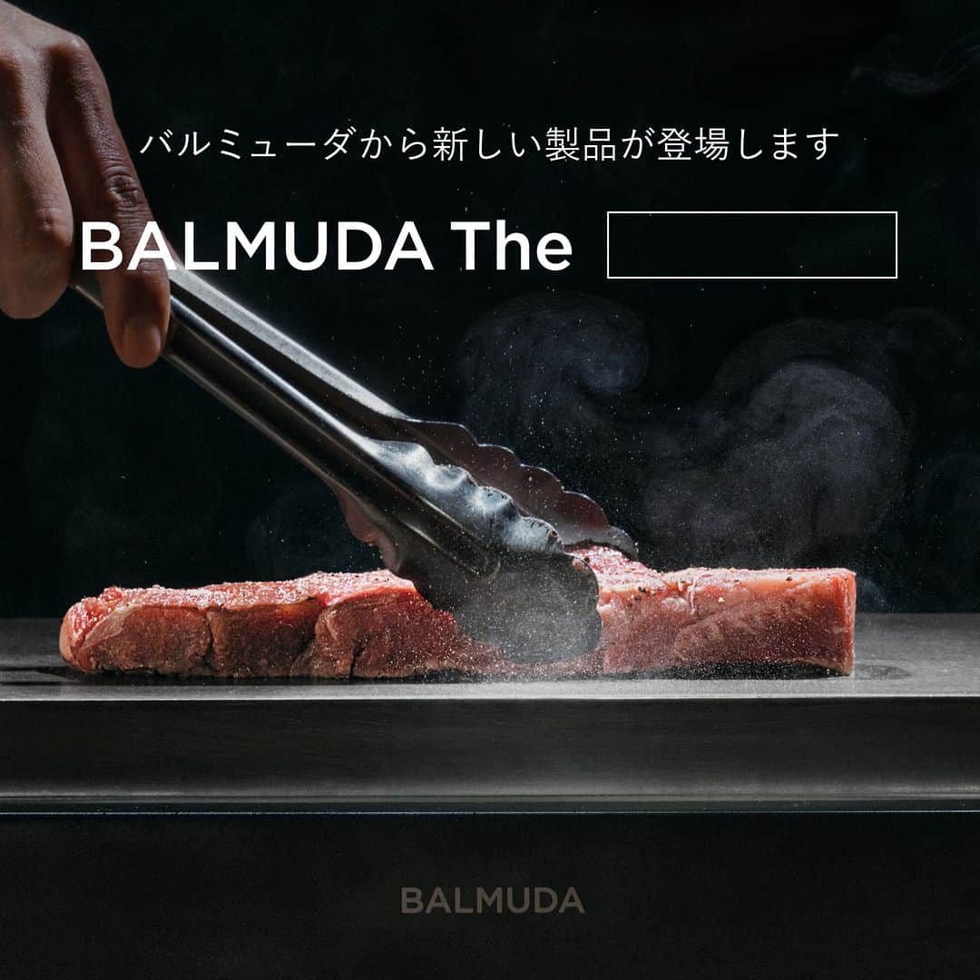 BALMUDA (バルミューダ) のインスタグラム：「2023年9月14日（木）、バルミューダから新製品が登場します。 飽くなきおいしさへの追求から生まれた、Proシリーズの第2弾。 . 目の前で焼きあげる究極のステーキ。 バルミューダが届ける新しい体験に、ぜひご期待ください。 . . ＼Instagram特別企画を実施中／ 画像内で空欄になっている 「BALMUDA The」に続く製品名を当てた方の中から、抽選で3名様に新製品をプレゼント。 . 【応募方法】 ①バルミューダ（@balmuda）のアカウントをフォロー。 ②「BALMUDA The」に続く製品名を予想し、こちらの投稿にコメント。 . 【応募期間】 2023年9月1日（金）〜13日（水）23:59まで . 【プレゼント内容】 抽選で3名様に9月14日（木）発表の新製品をプレゼント。 . 【当選発表】 ・2023年9月下旬頃、当選者の方にのみ、Instagramの弊社アカウント(@balmuda)よりダイレクトメッセージで当選のご連絡を差し上げます。 ・当選通知のダイレクトメッセージにご連絡を差し上げてから、1週間以内にお返事いただけなかった場合は当選を無効とさせていただきます。予めご了承ください。 ※なりすましアカウントからのご連絡にご注意ください。 . 【注意事項】 ・当キャンペーンは予告なく変更・中止・終了する場合があります。 ・商品の換金、交換はできません。 ・本企画は、当社「バルミューダ株式会社」が独自に行うものであり、メタ・プラットフォームズ社とは一切関係ありません。 ・お預かりした個人情報は、本キャンペーンの当選結果のやりとり、お問合せの対応の　ためにのみ利用いたします。お取り扱いについては、当社のプライバシーポリシー（https://www.balmuda.com/jp/legal/privacy）に準じます。 . . #バルミューダの新製品」