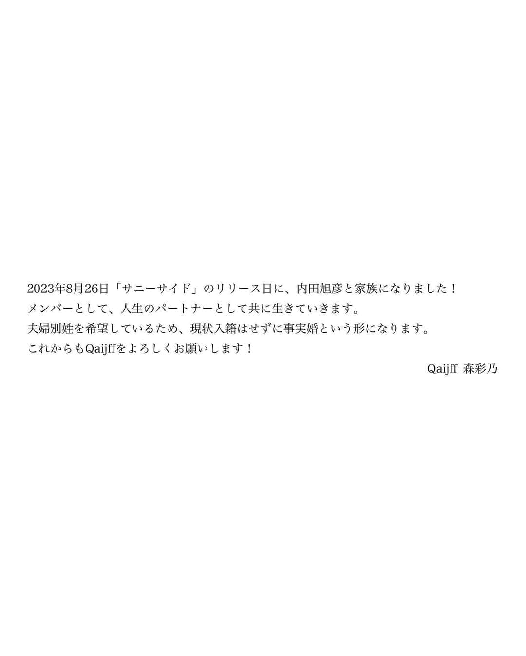 森彩乃さんのインスタグラム写真 - (森彩乃Instagram)「ご報告。  2023年8月26日「サニーサイド」のリリース日に、内田旭彦と家族になりました！ メンバーとして、人生のパートナーとして共に生きていきます。  夫婦別姓を希望しているため、現状入籍はせずに事実婚という形になります。  これからもQaijffをよろしくお願いします！  Qaijff 森彩乃」9月1日 12時02分 - moriayano1119