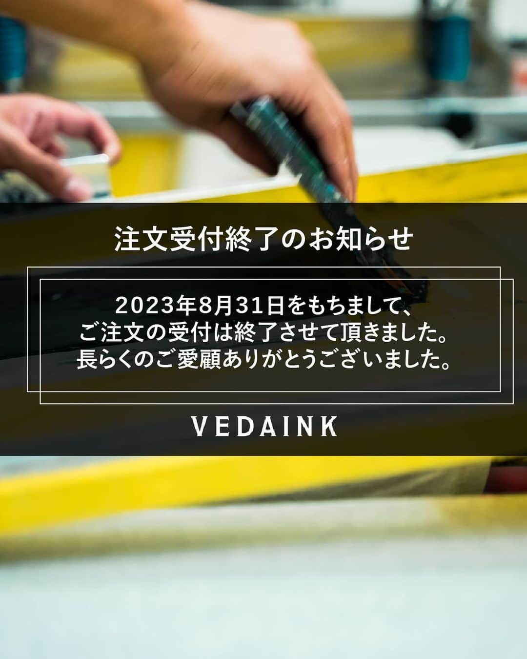 VEDAINK （ヴェーダインク）のインスタグラム：「【注文受付を終了しました】  VEDAINKは昨日の8/31をもちまして、 ご注文の受付を終了いたしました。  この間にご注文いただいたお客様は しばし発送をお待ちくださいませ。  長らくご愛顧いただき、 誠にありがとうございました。  📲詳しくはプロフィールのURLをタップ 衣類のロゴ印刷は @vedainkjp へ  ーーーーーーーーーーーーーーーーー ▼VEDAINK LINE公式アカウント LINE＠友達登録でカンタンお問い合わせ！ ハイライト欄の「注文・相談」をチェック🔍 ーーーーーーーーーーーーーーーーー  #VEDAINK #ヴェーダインク #シルクスクリーンプリント」