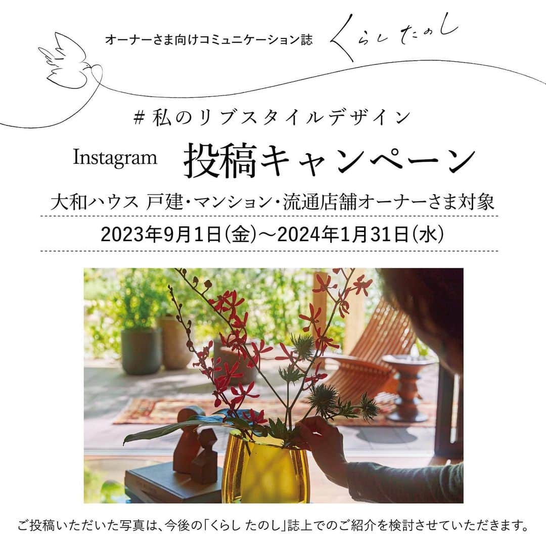 大和ハウス工業のインスタグラム：「オーナーさま向けコミュニケーション誌『くらし たのし』。  大和ハウスの戸建・マンション・流通店舗オーナーさまを対象に 「私のリブスタイルデザイン」投稿キャンペーンを実施します！   お住まいの中で、「自然・家族・私・まち」の 4つの時間を豊かに愉しまれているオーナーさまの 暮らしが分かる写真を投稿してください。  4つの時間については下記をご参照ください。  https://www.daiwahouse.co.jp/jutaku/feature/fourhours/index.html   今後、「くらしたのし」では、オーナーさまとご一緒に誌面を盛り上げていきたいと考えていますので、奮ってご参加ください♪   投稿していただいた写真は、今後の『くらし たのし』誌上での ご紹介を検討させていただきます。   ［期間］  2023年9月1日(金)～2024年1月31日(水)   ［参加方法］  1.対象は日本にお住まいで、@daiwahouse_officialを  フォローいただいている大和ハウスの戸建・マンション・流通店舗オーナーさまに限ります。   2.テーマに沿って写真を撮影して投稿してください。  例えば、こんな写真をお待ちしています。  　・四季折々の庭と室内の空間とのつながりを愉しむひととき  　・大空間でつながる家族の程よい距離感の心地よさを感じるひととき  　・プライベート空間で自分らしく過ごすひととき  　・まちと調和した外観デザインに誇らしさを感じるひととき   3.撮影した写真に、  ＃ダイワハウス  ＃私のリブスタイルデザイン  のハッシュタグと、下記のいずれかのハッシュタグを付けて投稿してください。  ＃自然との時間  ＃家族との時間  ＃私との時間  ＃まちとの時間   ［注意事項］  ・『くらし たのし』誌上での写真掲載を検討させていただく場合、 InstagramのDMにてご連絡いたします。※掲載の都合上、投稿内容を一部変更させていただく場合があります。  ・弊社からのご連絡の際にご入力いただいた情報(氏名・住所など)から、オーナーさまであると判断できない場合、応募は無効となります。  ・投稿写真が他者の著作権や肖像権を侵害するものであった場合、投稿者自身の責任においてそれを解決していただきます。  ・応募に関して応募者様に何らかの損害が生じた場合、当社の故意または重過失に起因するものを除き、その責任を一切負いません。  ・投稿内容が広告・宣伝と判断できる場合や、投稿内容が悪質な場合、応募は無効となります。  ・応募に際し必要となる通信料等の諸費用は全て応募者様の負担となります。」