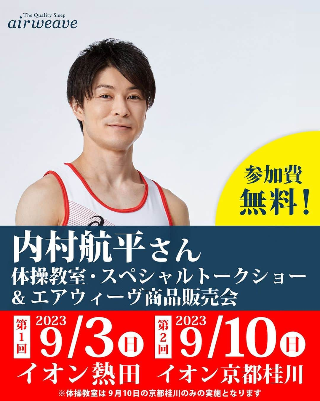 エアウィーヴ( airweave )のインスタグラム：「✎＿＿＿＿＿＿＿＿＿＿＿＿＿＿  ／ 🏅元プロ体操選手 内村航平さん🏅 🇯🇵体操教室&トークショー開催決定‼️🇯🇵 🛌エアウィーヴ商品販売会も🛌 ＼  🔻開催日🔻 ~~~~~~~~~~~~~~~~~~~~~~~~~~~~~~ 【第1回】2023/9/3(日) ⬇️⬇️⬇️ 🇯🇵スペシャルトークショー🇯🇵 《時間》 ①11:00〜 ②14:00〜 《会場》 1F 熱田広場 《出演者》 内村航平さん 《着席観覧席数》 20席 《立ち見エリア》 50名 《参加条件》 無料 ※会場は各回30分前となります。 ※9/3(日)10:00〜10:30より会場受付にて先着で着席観覧席と立ち見エリアの整理券を配布いたします。 (なくなり次第、終了となります。)  🛌エアウィーヴ商品販売会🛌 《日程》9/2(土)〜9/3(日) 《時間》 10:00〜18:00 《会場》 9/2(土) 1F 熱田広場　 　　　　 9/3(日) イオン熱田店 3F 寝具売り場(15:00まで) この2日間に一定金額をお買い上げの方に内村さんのスペシャルな特典をプレゼント！⭐️ ~~~~~~~~~~~~~~~~~~~~~~~~~~~~~~ 【第2回】2023/9/10(日) ⬇️⬇️⬇️ 🇯🇵体操教室🇯🇵 《開催時間》 1回目13:00〜 / 2回目15:00〜 《出演者》 内村航平さん 《対象》小学１〜３年生のお子さま 《定員》 事前予約 各回15名  🇯🇵スペシャルトークショー🇯🇵 《時間》 11:00〜(会場10:30) 《着席観覧席数》 50席 《参加方法》 無料 ※当日は10時より会場受付にて整理券をお配りいたします。 ※整理券はなくなり次第終了となり、立ち見エリアでのご案内となります。  🛌エアウィーヴ商品販売会🛌 《日程》9/9(土)〜9/10(日) 《時間》 10:00〜19:00 《会場》 9/9(土) 3F イオンスタイル寝具売場 　　　　 9/10(日) 1F 竹の広場 この2日間に一定金額をお買い上げの方に内村さんのスペシャルな特典をプレゼント！⭐️ ※当日購入の場合は15:00までの購入が対象です。 ~~~~~~~~~~~~~~~~~~~~~~~~~~~~~~  🔻詳細については下記URLをチェック🔻 ・9/3(日) イオンモール熱田 https://www.aeon.jp/sc/atsuta/event/event_e19592_as.html  ・9/10(日) イオンモール京都桂川 https://kyotokatsuragawa-aeonmall.com/news/event/2674  ✨ストーリーズでハイライトをチェック！✨  いいね・シェア・コメント大歓迎です✨ 気になった投稿は画像右下のマークから保存しておくと便利ですよ☺️  プロフィール欄リンクのホームページにて 商品のより詳しい内容を紹介中！  是非、チェックしてみてください！ ⬇️⬇️⬇️ https://airweave.jp/  ✎＿＿＿＿＿＿＿＿＿＿＿＿＿＿  #マットレス #睡眠の質 #寝室 #インテリア #寝室インテリア #ベッド #自宅 #座布団 #ベッドルーム #マットレス選び #マットレスパッド #高反発 #クッション #QOL #眠る #暮らし #bed #bedroom #快眠 #布団 #寝顔 #睡眠 #体温 #内村航平 #体操 #体操教室 #トークショー #イオンモール #グランドコート」