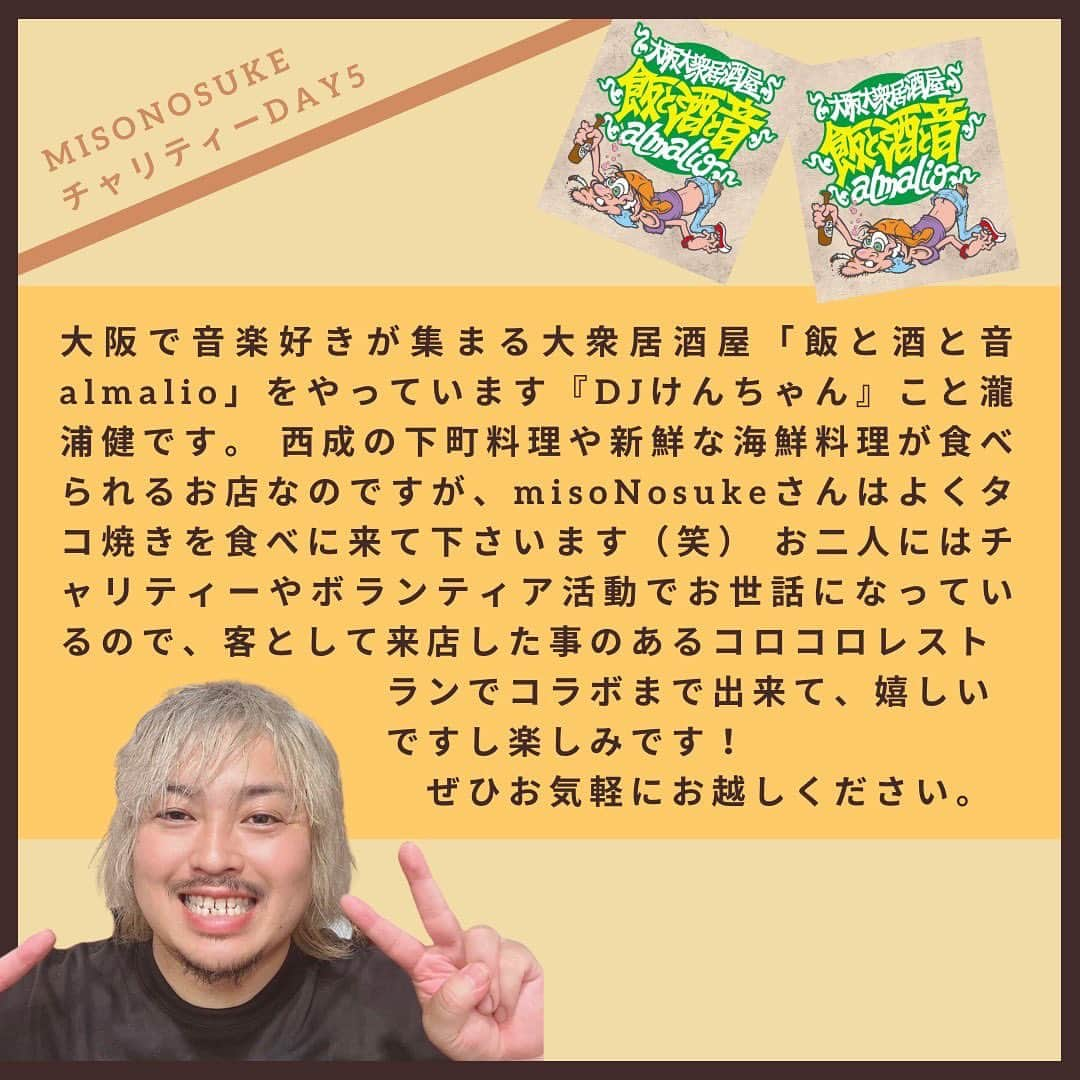 Nosukeさんのインスタグラム写真 - (NosukeInstagram)「◾️𝗰𝗵𝗲𝗳  𝖣𝖾𝗍𝖺𝗂𝗅𝗌 ----------  misoNosuke × チャリティーDAY5 〜食と愛と音と雑談の会〜 昼1,500円(税込) 夜お席のみの予約  Nosukeシェフ @misono_koda_official @nosukedrummer 大衆居酒屋「飯と酒と音 almalio」 @meshisakeoto.almalio   9/11(月) 昼11:30-17:00 夜17:30-22:00 ※完全予約制  ----------  almalioさんから 「大阪で音楽好きが集まる大衆居酒屋「飯と酒と音 almalio」をやっています『DJけんちゃん』こと瀧浦健です。 西成の下町料理や新鮮な海鮮料理が食べられるお店なのですが、misoNosukeさんはよくタコ焼きを食べに来て下さいます（笑） お二人にはチャリティーやボランティア活動でお世話になっているので、客として来店した事のあるコロコロレストランでコラボまで出来て、嬉しいですし楽しみです！ぜひお気軽にお越しください。」  【 昼の部 / 11:30〜17:00 】 選べるパスタランチ(チャリTEAドリンク付)：1500円  セット内容▼ ①きのこクリームパスタ ②明太子バターオイル ③ナポリタン から、お好きなパスタをお選び下さい。 ・misoNosukeのチャリティーグッズのお茶(※5種類の中から1杯お選び下さい。)  追加メニュー▼ ・Nosukeの気まぐれパスタ＋1000円 ・misoNosukeのチャリティーグッズのお茶(※5種類の中から1杯お選び下さい。) ＋500円  【 夜の部 / 17:30〜22:00 】 西成のホルモンを中心とした一品料理  ＜フードメニュー＞ ・西成どて煮1本　200円 ・店主オススメ小鉢　500円 ・たこ焼き6個　500円 ・セセリ焼き　500円 ・お好み焼　1000円 ・牛ホホ肉のレア焼　1000円 ・肉吸い　1000円 ・パスタ　1000円  ドリンクメニュー 各500円▼ ・サッポロ缶ビール ・チューハイ缶 ・ハイボール ・焼酎(芋・麦) ・テキーラ ・misoNosuke チャリTEAグッズoriginalカクテル ・misoNosukeチャリTEAグッズ   #コロコロレストラン #corocoro #misonosuke #almalio #チャリティーイベント #犬猫好きさんと繋がりたい  #大阪大衆居酒屋  #大阪たこ焼き」9月1日 22時16分 - nosukedrummer