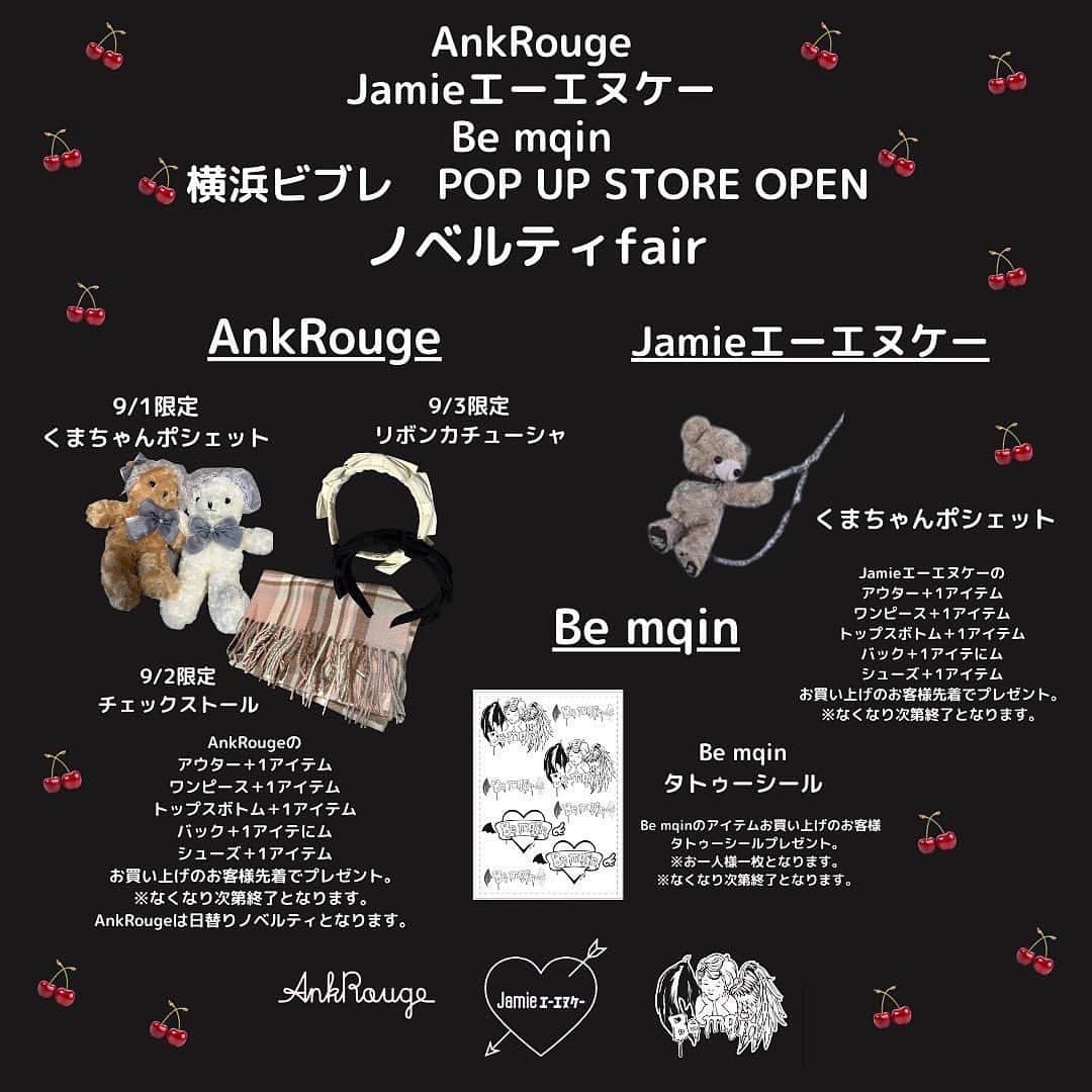 Ank Rougeさんのインスタグラム写真 - (Ank RougeInstagram)「AnkRouge Jamieエーエヌケー Be mqin  横浜ビブレポップアップ 本日2日目！！！  日程 〜9/3  場所　ビブレ3F 営業時間　 平日　11：00～21：00 土日　10：00～21：00  【ポップアップ限定ノベルティfair】  🎀AnkRouge🎀 AnkRougeの アウター＋1アイテム ワンピース＋1アイテム トップスボトム＋1アイテム バック＋1アイテにム シューズ＋1アイテム お買い上げのお客様先着でプレゼント。 ※なくなり次第終了となります。  ※AnkRougeは日替りノベルティとなります❤︎ 9/2限定チェックストール&    くまちゃんポシェット 9/3限定リボンカチューシャ  🎀Jamieエーエヌケー🎀  Jamieエーエヌケーの アウター＋1アイテム ワンピース＋1アイテム トップスボトム＋1アイテム バック＋1アイテにム シューズ＋1アイテム お買い上げのお客様先着で【くまちゃんポシェット】プレゼント。 ※なくなり次第終了となります。  🎀Be mqin🎀  Be mqinのアイテムお買い上げのお客様 【Be mqinタトゥーシール】プレゼント。 ※お一人様一枚となります。 ※なくなり次第終了となります。  【スタッフチェキ会】 ポップアップでお買い上げのお客様、購入点数分スタッフとチェキ撮影ができます❤︎ ※詳しくスタッフまで💓  【Be mqin先行アイテム、追加生産アイテム販売】  Be mqinスニーカー color ホワイト ブラック  サイズM.L  ¥14,300taxin  【10月販売アイテム先行】  Be mqinパーカー オフ グレー ピンク  ¥16,500taxin  Be mqinハーフパンツ オフ グレー ピンク  ¥12,650taxin  Be mqinスカート オフ グレー ピンク  ¥10,780taxin  【追加生産販売】 Be mqinチャームカチューシャ  ホワイト ブラック ¥6,490taxin  【Be mqinオードトワレ】  Be mqin オードトワレ  ¥8,690taxin  🎀AnkRouge、Jamieエーエヌケーも先行販売アイテム多数ご用意させて頂いております🎀」9月2日 10時15分 - ankrouge_official