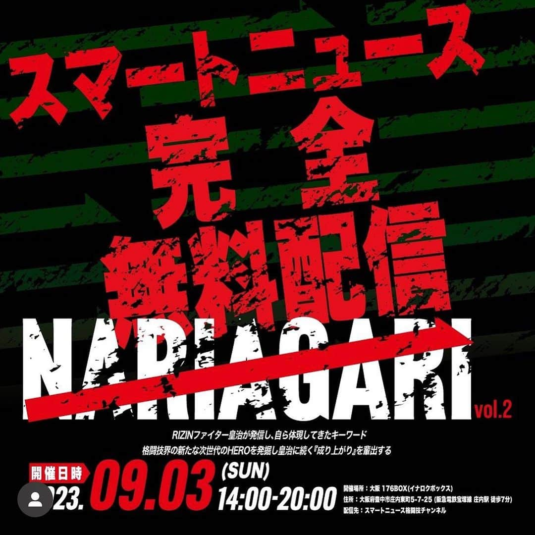 皇治のインスタグラム：「NARIAGARI vol.2本日開催‼️ 13:45〜皇治チャンネル&YouTubeにて配信！  尚、スマートニュース格闘技チャンネルでは 全試合を完全無料配信致します。  ＝＝＝＝＝＝＝＝＝＝＝＝ ◾️開催日時：2023年9月3日(日) ◾️開催場所　：176BOX （大阪府豊中市庄内東町５-7-25） ■問い合わせ : nariagari.inc@gmail.com  ＜スマートニュースアプリ ダウンロード方法＞ ① スマートニュースアプリをダウンロード ② 格闘技チャンネルを登録 DLはこちら→ https://b.smartnews.be/sr/A4pukKasYWc ＝＝＝＝＝＝＝＝＝＝＝＝  #皇治 #nariagari #rizin #キックボクシング #ボクシング #mma #k1 #成り上がり」