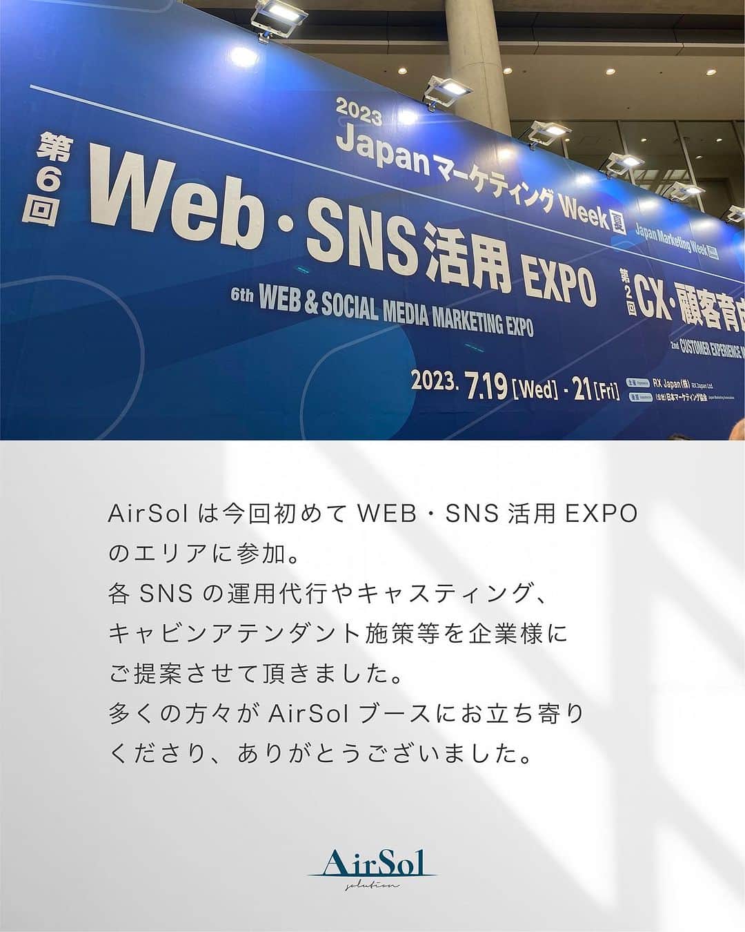 AirSolさんのインスタグラム写真 - (AirSolInstagram)「《東京ビックサイト「JAPANマーケティングWeek」出展のご報告》 こんにちは！AirSolです。 @airsol_jp  7月17日～19日に東京ビックサイトで行われた「JAPANマーケティングWeek」に出展してきました！  AirSolは今回初めてWEB・SNS活用EXPOのエリアに参加。 各SNSの運用代行やキャスティング、キャビンアテンダント施策等を企業様にご提案させて頂きました。 多くの方々がAirSolブースにお立ち寄りくださり、ありがとうございました。  Instagram運用、SNSマーケティングにご興味をお持ちの方は、是非DMやHPからお問い合わせください。 今後ともAirSolをよろしくお願いいたします。  #展示会#展示会出展#東京ビックサイト#イベント出展#イベント出店#イベントのお知ら#JAPANマーケティングWeek#展示会イベント#エアソル#Airsol#websns活用expo」9月4日 18時00分 - airsol_jp