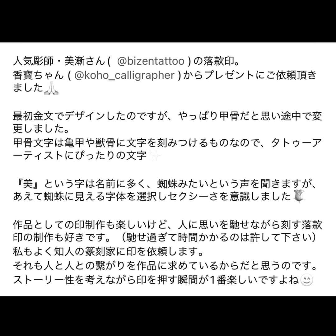 彫師美漸さんのインスタグラム写真 - (彫師美漸Instagram)「宝物 @ryoka_kawauchi  書家|篆刻家川内繚華さんに制作していただいた落款印 ・ @koho_calligrapher 書道家の香寳さんからプレゼントしていただきました👏 ・ 「最初は金文でデザインしたのですが、やっぱり甲骨だと思い途中で変更しました。甲骨文字は急甲や骨に文字を刻みつけるものなので、タトゥーアーティストにぴったりの文字を『美』という字は名前に多く、蜘蛛みたいという声を聞きますが、あえて蜘蛛に見える字体を選択しセクシーさを意識しました」繚華 ・ ありがとうございます🙇‍♂️✨ ・ #刺青 #彫師 #美漸 #彫師美漸 #表参道 #原宿 #原宿タトゥー #タトゥー #東京タトゥー #Bizenarttattoostudio #tokyo #tattoo #art #fashion #bizenart #bizen #문신　#Bizentattoo #tattooart #tattoostudio #篆刻#篆刻印章 #篆刻藝術 #書家 #書道家 #書道 #香寳 #繚華」9月5日 18時51分 - bizentattoo