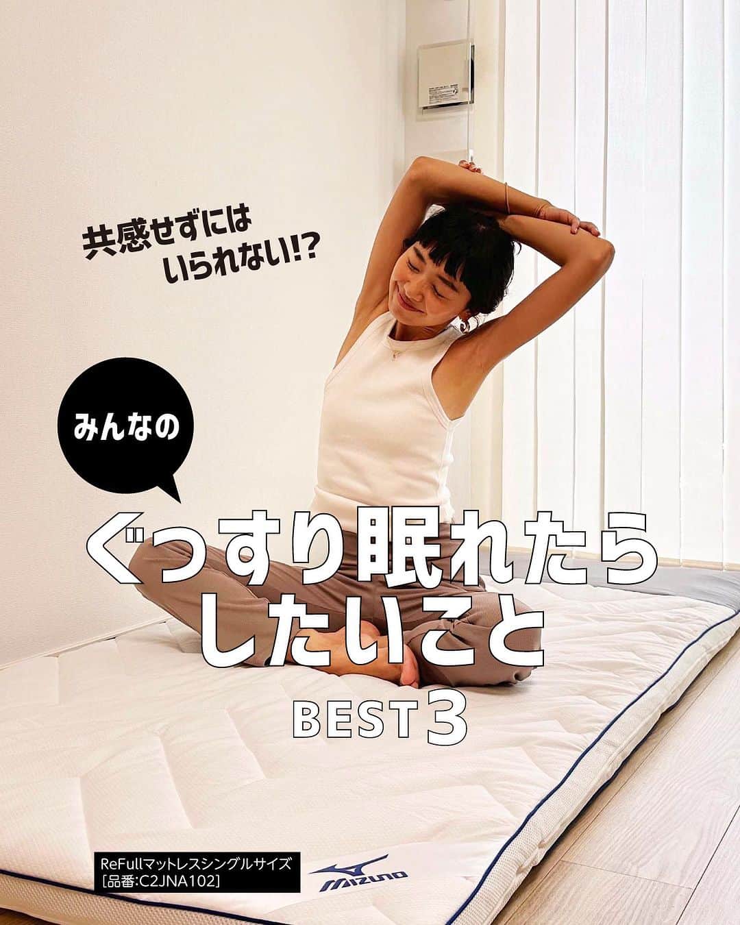 ミズノプラスミー のインスタグラム：「もしもぐっすり眠れたら！？  8月のキャンペーンで募集した 「ぐっすり眠れたらしたいこと」  フォロワーの皆さんのたくさんの 素敵なご意見の中から特に多かったお声を ランキング形式でご紹介♪  そして・・・  ＼Makuake目標5000％達成／ ミズノが本気で開発した 「眠る身体をアシストする」マットレス  フィジカルサポートマットレス 【 ReFull（リフル）】が、 ついに一般販売を開始いたしました！  ----------  ＜ReFullマットレス＞ 01:ホワイト  シングルサイズ 約97cm×196cm 品番：C2JNA102  セミダブルサイズ 約117cm×196cm 品番：C2JNA103  ダブルサイズ 約137cm×196cm 品番：C2JNA104  @mizuno_official_shop  ----------  #mizuno #ミズノ #ミズノライフアンドヘルス #mizuno_lifeandhealth #ライフスタイル #ライフスタイル提案 #MIZUNO_SLEEP #ミズノスリープ #マットレス #快眠」