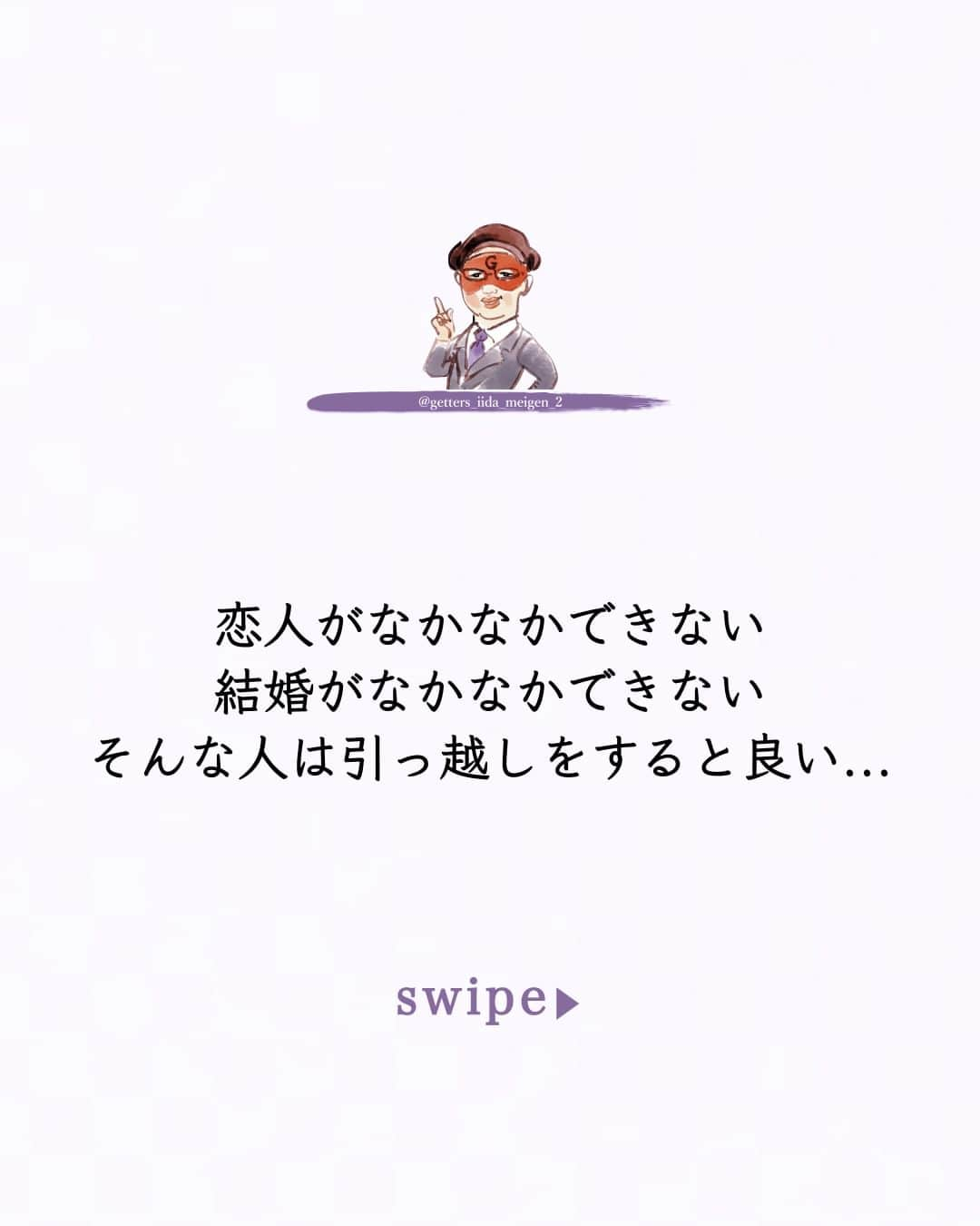 ゲッターズ飯田のインスタグラム：「「ただ、そう思っただけ」 @iidanobutaka  @getters_iida_meigen_2 より ⬇︎ 恋人がなかなかできない  結婚がなかなかできない  そんな人は引っ越しをすると良い  5年も１０年も恋人がいない  そこに住んでから恋から遠のいている場合は  その部屋に原因がある場合がある  引っ越す方角やタイミングも大切ですが  占いで全てを決めるわけにも行かないし  調べられないという人は  引っ越しをする時に気に入った部屋を見つけたら  不動産屋さんに  その部屋に住んでいた人の話を聞いてみるといい  その人が引っ越した理由が  「結婚して」  の場合  が最高にいい  不動産屋さんや大家さんは知っている  その部屋に住むと  すぐに結婚してしまったり  子供ができる  部屋がある  寿部屋  寿物件がある  必ず教えてくれるとは限りませんが  ダメ元で聞いてみるといい  誰が住んでいたかは教えてくれませんが  引っ越した理由は教えてくれたりする  その部屋に住むとすぐに恋人ができたり  結婚ができたりする場合がある  逆に  以前に住んでいた人が借金が原因で引っ越した部屋に住んだ人が  突然お金に困って  その部屋を出る事になった  そんな場合もある  一人暮らしの人は  しばらく恋から遠のいているなら引っ越しを考えてみるといい  でも  実家暮らしです  と  言う人は  一人暮らしを始めれば良いですが  お金がなかったり  まだ学生の場合は  部屋の模様替えをすればいい  タンスやベットの位置を変えたり  テレビの方向から  気分がおもっきり変わるくらい変えてみるといい  どこに何を置いていいか解らない場合は  周囲にいる  恋人のいる人の家の配置をマネしてみるといい  本当はここにこれを置くといい  とかあるんですが  まあ  それはまた今度書きます     ただ  そう思っただけ  ⭐︎ #ゲッターズ飯田 #ゲッターズ #毎日運勢 #毎日投稿 #名言 #毎日名言 #名言 #名言シリーズ #格言 #格言シリーズ #言葉 #モチベーション #今日の格言 #今日の言葉 #今日の名言  #人生  #今日の一枚 #やる気 #japanese」