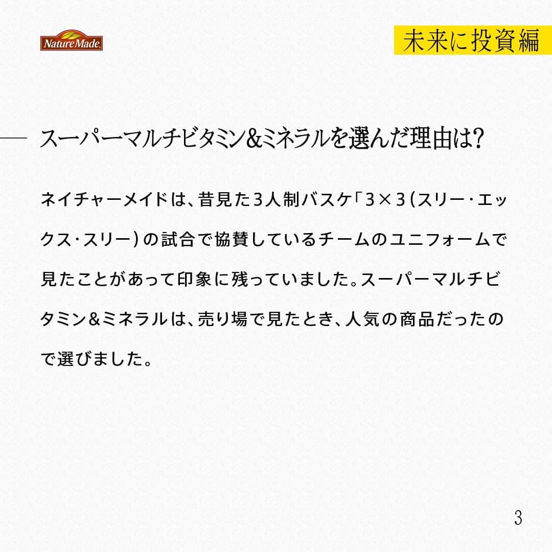 【公式】ネイチャーメイドさんのインスタグラム写真 - (【公式】ネイチャーメイドInstagram)「忙しい毎日の中で食事や栄養素まで気が回らないことはありませんか？ #あなたを支える一粒 ではリアルなオフィスワーカーやアスリート、アーティストを取材。 普段の健康を支える食事や栄養素、運動について聞いていきます。  社会人バスケットボールプレイヤー　芳賀　歩夢さま（ @ayumu011588 ）  【未来に投資編】  ー意識して摂ろうと思っている食材や栄養素はありますか？ やっぱり野菜は意識しないとなかなか摂れないので、週に2回は食べるようにしています。あとは、納豆を食べるようにしています。食生活が乱れると体調に影響することがあるので、対策の意味も込めてバランスを心がけています。まだ、どんな栄養素がフィジカルに有効なのか？自分に適しているのか？などわからないので勉強中です。  ーサプリメントを飲み始めたきっかけは？ 1人暮らしを始めてから、食事が肉ばかりになり、野菜があまり摂れていませんでした。そんな中、ジムで知り合いと栄養バランスの話をしているときにサプリを摂るのもいいんじゃないか？とアドバイスをもらったのがきっかけです。今は、夜の食事のあとに、スーパーマルチビタミン&ミネラルを摂取しています。  ースーパーマルチビタミン&ミネラルを選んだ理由は？ ネイチャーメイドは、昔見た3人制バスケ「3×3（スリー・エックス・スリー）の試合で協賛しているチームのユニフォームで見たことがあって印象に残っていました。スーパーマルチビタミン&ミネラルは、売り場で見たとき、人気の商品だったので選びました。  ー今後取り組みたいこと、今後の目標などあれば教えてください。 漠然と心の中にあった「バスケチームを作って、全国を目指す」という夢をスタートさせることができました。チームはまだ作ったばかりなのですが、全国を目指せるメンバーを集めました。このメンバーで全国大会に出ることが今の目標です。  #あなたを支える一粒 #ネイチャーメイド #naturemade #サプリメント #野菜 #納豆 #栄養バランス #スーパーマルチビタミンアンドミネラル  #バスケ #バスケットボール #社会人バスケットボール #全国大会」10月1日 20時00分 - naturemade_jp