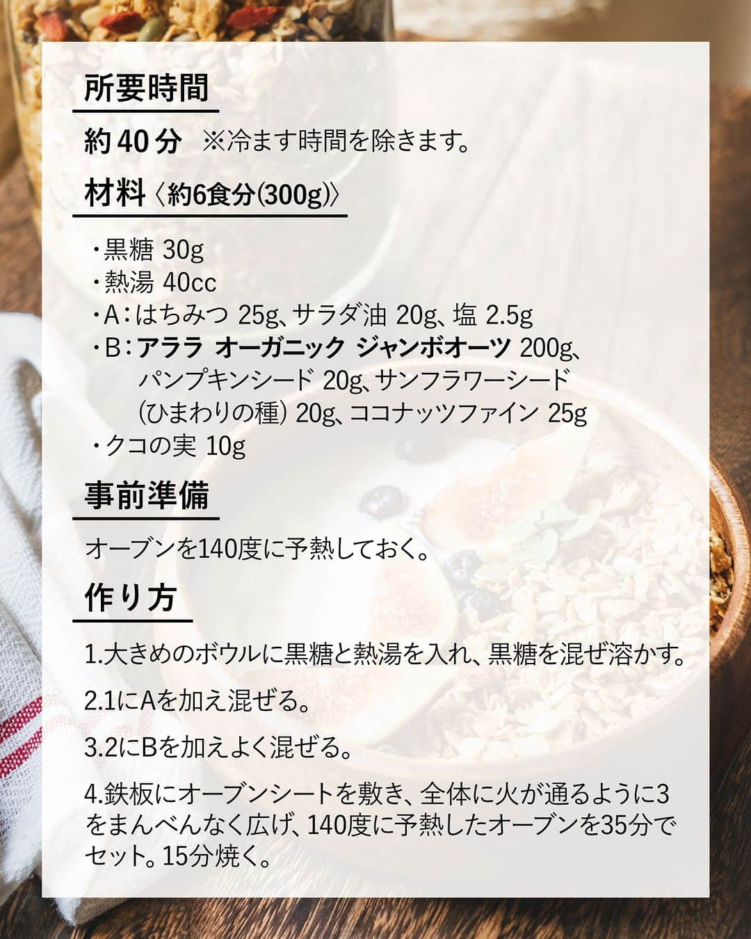 キタノ商事株式会社さんのインスタグラム写真 - (キタノ商事株式会社Instagram)「食べてみたい！と思ったらコメント欄に「🤎」作ってみたい！と思ったら「🇬🇧」で教えていただけると嬉しいです♡  🤎グラノーラのレシピ🤎 🇬🇧アララ[オーガニック ジャンボオーツ] 「今まで食べていた市販のグラノーラってなんだったの？？」そんな声が聞こえてくるこちらのグラノーラはオーツの香ばしさと黒糖のコクをまとった手作りグラノーラ。  大粒で厚みがあり、存在感のある[オーガニック ジャンボオーツ]で作るグラノーラは他にないザクザクとした食感でお楽しみいただけます。  「何度リピートしたか分からない」「いつも作るときは倍量で」スタッフおすすめのグラノーラは、混ぜて焼くだけの絶品レシピです。お子さまとも一緒に作っていただけるのでぜひお試しください✨  🤎 🇬🇧アララ[オーガニック ジャンボオーツ] 黒糖グラノーラ  〈所要時間〉 約40分 ※冷ます時間を除きます。  〈材料・約6食分(300g)〉 ・黒糖 30g ・熱湯 40cc ・A：はちみつ 25g、サラダ油 20g、塩 2.5g ・B：オーガニック ジャンボオーツ 200g、パンプキンシード 20g、サンフラワーシード(ひまわりの種) 20g、ココナッツファイン 25g ・クコの実 10g  〈事前準備〉 ・オーブンを140度に予熱しておく  〈作り方〉 1.大きめのボウルに黒糖と熱湯を入れ、黒糖を混ぜ溶かす。 2.1にAを加え混ぜる。 3.2にBを加えよく混ぜる。 4.鉄板にオーブンシートを敷き、全体に火が通るように3をまんべんなく広げ、140度に予熱したオーブンを35分でセット。15分焼く。 5.天板を取り出し、手早くムラなく木べらなどで混ぜ、15分焼く。 6.5と同じように手早くムラなく混ぜ、5分焼く。 7.全体的に香ばしく色づきサラサラでカリっと焼きあがれば出来上がり。 8.よく冷ましてクコの実を混ぜて完成。  〈NOTES〉 ・焼き時間はご家庭のオーブンに合わせて必要に応じて調整してください。 ・塊状の黒糖を使う場合は、事前に細かく砕いておくと溶けやすいです。 ・天板が複数枚入るオーブンの場合は下段で焼いてください。 ・工程5、6で天板の上で混ぜ返す際、オーブンシートの端を持ちあげると混ぜやすいです。 ・倍量のグラノーラを作る場合はオーブンを140度1時間で設定し、同じ要領で15分ごとに3回混ぜて焼き上げます。 ・ ・ 大粒のオートミールがザクザクと香ばしい、混ぜて焼くだけの簡単グラノーラ。黒糖の甘さがほどよく、何度もリピートしたくなるレシピです。  🤎 ＼食べてみたらぜひ教えてください／ 素敵な投稿をこちらのアカウントではご紹介させていただいております。 @kitano_kk と #アララ #オーガニックジャンボオーツ のタグをつけて投稿してみてくださいね。ストーリーズでもフィードでもどちらでも🙆です♡みなさまの投稿をお待ちしております。  🤎 【販売店情報】 「ヨドバシ.com」にて🇬🇧アララ［オーガニック ジャンボオーツ]をお取り扱いいただいております。「オーガニックジャンボオーツ」でチェックしてみてくださいね。 https://www.yodobashi.com/ ※在庫状況は変動するため、在庫がない場合もございます。予めご了承ください。  🤎 -------------- 🇬🇧アララ 世界で初めてオーガニック認定を受けたシリアルブランド【アララ】は1975年、ブレンドの天才であるスミス氏によって、砂糖を加えないミューズリーの最初のレシピが考案され、ロンドンで誕生。サスティナブルに対する企業姿勢が評価され「サスティナブル フード アワード2019」において「サスティナブル パイオニア賞」を受賞。英国のホテルや大手フードチェーンなどでも採用される品質と美味しさを誇るシリアルブランドです。日本では1998年、キタノ商事との出会いにより上陸。 -------------- 🤎  その他のアレンジレシピはハイライトの「オートミールレシピ」から投稿にジャンプいただくか、プロフィールのリンクにある当社ウェブサイト内「アレンジレシピ」でもご覧いただけます。  #アララ #オーガニックジャンボオーツ #イギリス #英国 #グラノーラ #キタノ商事 #世界のおいしさをキタノから ・ ・ ・ ・ ・ #オートミール #ジャンボオーツ #オーガニックオーツ #オーツ麦 #オートミールレシピ #オートミールアレンジ #輸入食品 #レシピあり #アレンジレシピ #手作りグラノーラ #オーガニック #レシピ #食物繊維 #簡単レシピ #ダイエットレシピ #ヘルシーレシピ #グラノーラレシピ #オートミール生活 #腸活レシピ #自家製グラノーラ #グラノーラ作り」10月2日 8時00分 - kitano_kk