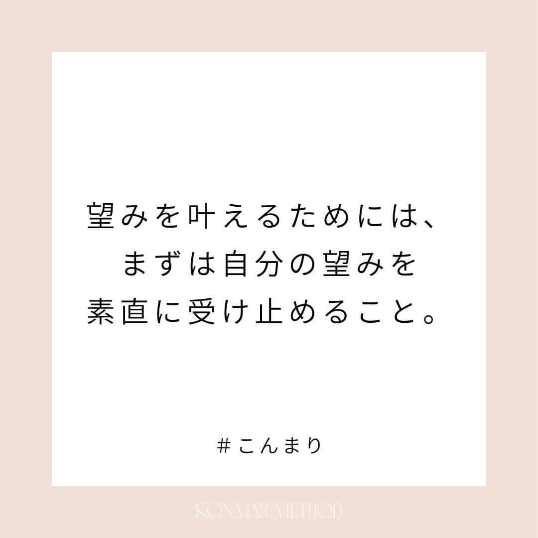 近藤麻理恵のインスタグラム：「. 何かを望んだとき。 まずは、自分がそれを望んでいるということを 素直に受け止めること。  自分が欲しいと思ったものに対しては 遠慮しない。 言い訳しない。  自分の望みにきちんとフォーカスすると 自然と、それに合った情報やチャンスが 入ってくるようになるんです。  それを素直に、堂々と、やってみる。  そんな愚直なやり方が、 わたし流の望みを叶える方法なんです。  #こんまり #近藤麻理恵 #こんまりメソッド #こんまり流片づけ #片づけ #片付け #人生がときめく片づけの魔法 #こんまり語録」