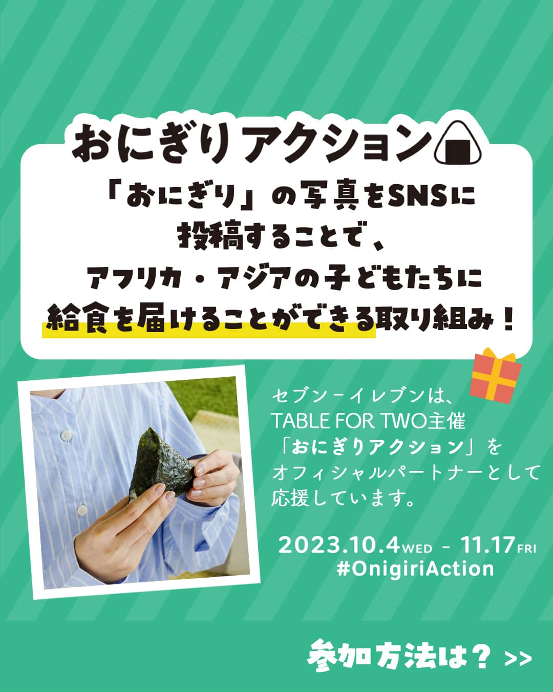 セブン‐イレブン・ジャパンのインスタグラム：「🌾本日10月4日(水)よりスタート🌾 やってみよう♪おにぎりアクション2023🍙✨ 　 おにぎりを食べる時に感じる幸せな気持ち💭 うれしい気持ち💗をみんなでシェアしよう😋 　 ＼💡おにぎりアクションってなに❔🧐／ 日本の代表的な食である「おにぎり」をシンボルに、 「おにぎり」の写真をSNSに投稿すると、  認定NPO法人TABLE FOR TWO Internationalを通じて アフリカ・アジアの子どもたちに給食をプレゼントできる取り組みのこと💫 　 ⌒⌒🌾☀⌒⌒🍙⌒⌒🌾☀⌒⌒🍙⌒⌒🌾☀⌒⌒ セブン-イレブンはTABLE FOR TWO主催「おにぎりアクション」を オフィシャルパートナーとして応援しています✨ ⌒⌒🌾☀⌒⌒🍙⌒⌒🌾☀⌒⌒🍙⌒⌒🌾☀⌒⌒ 　　 🌿参加方法🌿 ①セブン‐イレブンのおにぎりをいただきます♪＆写真撮影📷 ②おにぎりの写真を #OnigiriAction と #セブンのおにぎり を両方つけて、SNSに投稿💡 ③アフリカ・アジアの子どもたちに1枚の写真投稿につき給食10食分が届きます🍴✨ ※セブン‐イレブン× TABLE FOR TWOの企画では給食10食分が届けられます。上限数に達した時点で、本企画は終了となります。本企画が終了した場合でも、「おにぎりの写真投稿が給食5食分の寄付となる、おにぎりアクション」は継続します。 ※給食5食分の寄付は、作ったおにぎりでも、買ったおにぎりでも対象となります。おにぎりの写真と「#OnigiriAction」を付けて投稿してください。  期間は11月17日(金)まで📅 　 期間中は何度でも参加可能だよ😇🌟 みんなもやってみてね♪ 　 #おにぎりアクション #おにぎり #おむすび #sdgs #サステナブル #セブン #セブンイレブン」