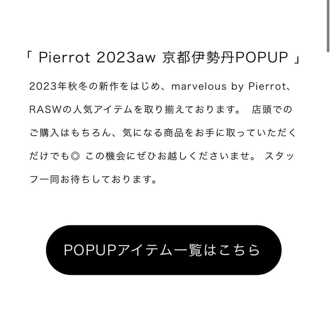 Pierrot［ピエロ］さんのインスタグラム写真 - (Pierrot［ピエロ］Instagram)「. ＼ついに明日から🩵京都伊勢丹POPUP開催🥹✨／  2023年秋冬の新作をはじめ、marvelous by Pierrot、RASWの人気アイテムを取り揃えております🤎 ※POPUPアイテムは公式サイトのPOPUPページから飛んでいただけます！  店頭でのご購入はもちろん、気になる商品をご試着、お手に取っていただくだけでも◎  この機会にぜひお越しくださいませ🪿☀️ スタッフ一同心よりお待ちしております☺️  -----Schedule----- 2023年9月12日（火）～ 2023年9月18日（月）  -----Access----- 〒600-8555 ■ジェイアール京都伊勢丹 4F ザ マーケット 京都市下京区烏丸通塩小路下ル東塩小路町 営業時間10：00～20：00 【最寄り駅】 JR、近鉄、地下鉄「京都」駅直結  -——————— 【プチプラ通販サイト】 シーンレスに着られて着回しコーデとしても使えるアイテムばかりっ♡ @pierrot_shop   -————  【pierrotスタッフアカウント】 @emi_pierrot  @mayuko_pierrot  @minori_pierrot  #pierrot  #ootd #fashion  #大人カジュアル  #カジュアルコーデ  #キレイめカジュアル #ファッション  #プチプラ  #プチプラコーデ #楽ちんコーデ #ジェイアール京都伊勢丹  #popup  #ポップアップ  #アパレルポップアップ #イベント  #イベント情報  #秋コーデ  #秋服  #新作」9月11日 12時25分 - pierrot_shop