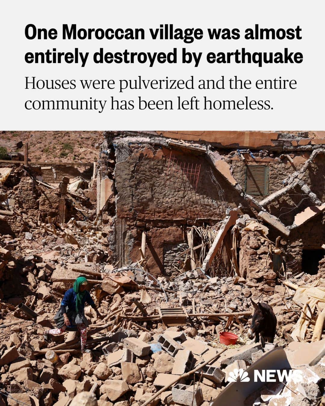 NBC Newsのインスタグラム：「In the village of Tinmel, almost every house was pulverized and the entire community has been left homeless. The stench of death from dozens of animals buried under the rubble wafts through parts of the village.  Mouhamad Elhasan, 59, said he had been eating dinner with his family when the earthquake struck. His 31-year-old son fled outside and was hit as their neighbor’s roof collapsed, trapping him under the rubble.  Elhasan said he searched for his son as he cried for help. But eventually the cries stopped, and by the time he reached his son he was dead. Elhasan and his wife and daughter remained inside their home and survived.  Read more at the link in bio.  📷️ Hannah McKay / Reuters」