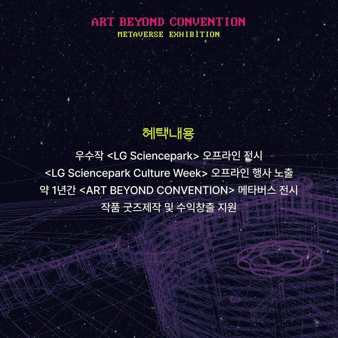 ユジョン さんのインスタグラム写真 - (ユジョン Instagram)「2023 LG Sciencepark Metaverse Exhibition <ART BEYOND CONVENTION> 공모 당선작 발표   LG아트센터, 서울식물원 등이 위치한 LG사이언스파크가 가상현실로 구현된 공간에서 ’이상수‘ 조형작가의 작품과 함께 전시 예정인 공모 당선작을 발표합니다.  작품은 9/20부터 약 1년의 기간 동안 메타버스로 만나보실 수 있으며 선정된 우수작 5점은 LG사이언스파크 내에서도 전시될 예정입니다.  또한, LG사이언스파크 컬쳐위크 기간인 9/20-9/22 동안 스탬프투어 장소로 지정된 특별부스를 통해 약2만 명의 관람객에게 노출될 예정입니다.  메타버스 아트 전시 공간은 시공간의 제약 없이 누구나 예술을 전시하고, 접하고, 자유롭게 소통하는 지금까지 없던 새로운 영감의 공간이자, 생태계를 활성화하고, 창작자들에게 더 많은 기회를 제공할 수 있는 새로운 "가능성의 장"입니다.  당선의 여부와 관계없이 <ART BEYOND CONVENTION>공모전에 지원해 주신 모든 분에게 감사의 말씀 드립니다. https://meum.me/meum/superstart/2252  문의 운영사무국 0770-7537-0922   카카오톡채널 @소우주컴퍼니」9月12日 19時53分 - yuding92