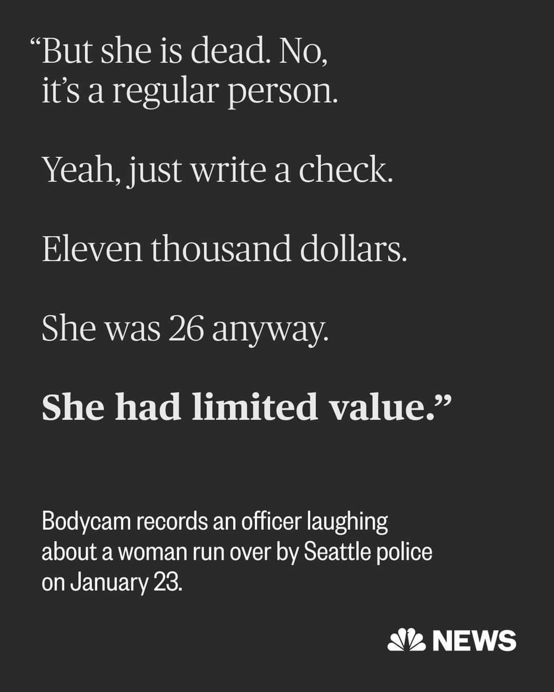 NBC Newsのインスタグラム：「Seattle police union rank-and-file leaders are under investigation after an officer was recorded on his body camera appearing to make light of the death of a woman who was killed by another officer this year, saying that she “had limited value.”  The Seattle Police Department released footage from Officer Daniel Auderer’s body camera. Auderer left his body camera on after responding to the South Lake Union neighborhood, where a marked patrol vehicle driven by another officer struck and killed Jaahnavi Kandula on Jan. 23.   That officer had been responding to a “priority one call,” police said a day after the incident, when he hit Kandula, 23, who had been in a crosswalk.  Auderer said that the officer whose vehicle struck Kandula had been “going 50” and that “that’s not out of control.” The Seattle Times, citing a police investigation report, reported that the officer had been driving at 74 mph and Kandula was thrown more than 100 feet.  Read more at the link in bio.」