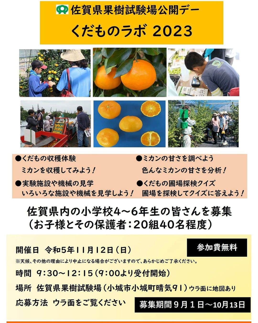 さが農村のインスタグラム：「果樹試験場公開デー くだものラボ2023参加者募集！   👨‍👦佐賀県内の小学校4～6年生の皆さんを募集しています👨‍👧 （お子様とその保護者：20組40名程度）  みかん収穫体験や甘さ分析、機械の見学、圃場探検クイズなど！ ご家族での参加をお待ちしております😊  🍊日時：令和5年11月12日（日）9：30～12：15 🍊場所：佐賀県果樹試験場（小城市小城町晴気91） 🍊参加費：無料 🍊締切：10月13日（金）まで  詳細：https://www.pref.saga.lg.jp/kiji00322166/3_22166_292325_up_8b3rkgsc.pdf 受付フォーム：https://logoform.jp/f/LCEPp  詳しくはチラシをご覧ください。  #佐賀県 #saga #さが #小城市 #佐賀県果樹試験場 #くだものラボ #収穫体験 #さが農村ひろば #さがみかん」