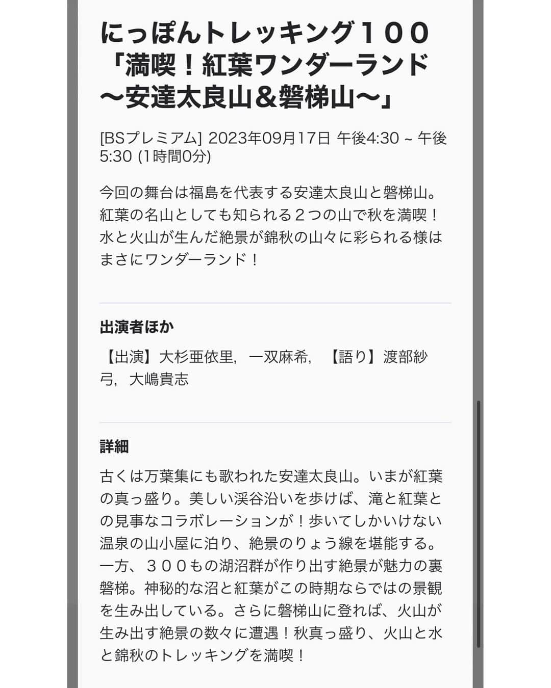 一双麻希 さんのインスタグラム写真 - (一双麻希 Instagram)「明日、NHK 『にっぽんトレッキング100』再放送があります🥹✨ --- 9/17(日) 16:30〜 NHKBSプレミアム にっぽんトレッキング１００ 「満喫！紅葉ワンダーランド～安達太良山＆磐梯山～」 --- 私は後半『磐梯山』の方に出演しています！ この番組が私の、初登山。🥺 山を始めるキッカケであり、今に繋がる私のルーツです。。 このお仕事がなかったら、 この機会を与えてもらえていなかったら、 私はきっと山にも登っていなかったし、 『山』という欠かせない趣味もなかっただろうし、 もちろん山のお仕事もできていなかったし、 YouTubeも続けていなかったかもしれないし.. 山で繋がった皆さんにも知ってもらえてなかったですね。  あの時山の楽しさを教えてくれた、スタッフさんとガイドさんのお陰。この番組には感謝しきれないのです。。 登山のアドベンチャー感、自然の美しさ、神秘、成り立ちや歴史.. 色んなことを感じながら登れた初登山だったから、 またもっともっと色んな山に登りたいと思えました。 そしてまたこんな番組のお仕事もしていきたい、と。✨  ぜひ私の初登山の機会を見てもらえたら嬉しいです😆✨ 山に登ったことがない方も、 これが初登山なら私も始められるかもって思えるかも☺️  そろそろ紅葉の季節なだなぁ🍁 福島県の磐梯山と五色沼、美しいです..😌  #思い余って再放送のお知らせが長文に笑  #にっぽんトレッキング100 #磐梯山 #五色沼 #裏磐梯  #nhk #nhkbsプレミアム #一双麻希work #日本百名山 #百名山 #東北の山 #トレッキング #登山 #ハイキング #紅葉 #紅葉登山 #登山初心者 #絶景 #山女 #山ガール #登山女子 #山好きな人と繋がりたい #会津 #自然が好き #アウトドア好き #山好き #japanview #福島観光 #紅葉スポット #いっそうまき山記録」9月16日 19時16分 - isso_maki315