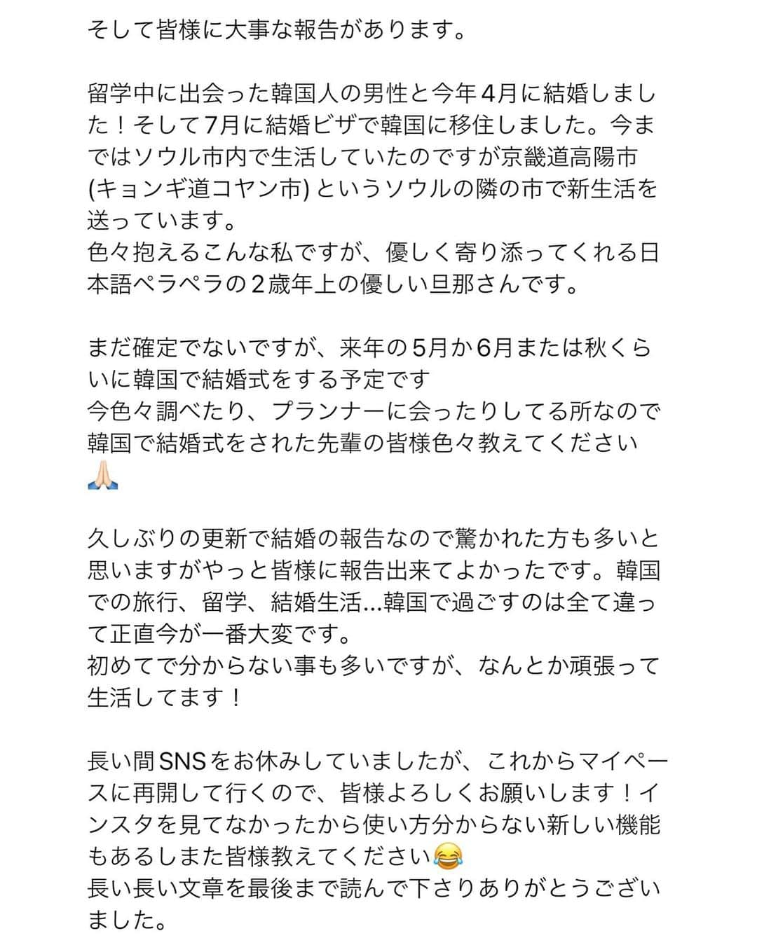 鍛治麻衣子さんのインスタグラム写真 - (鍛治麻衣子Instagram)「皆様お久しぶりです。麻衣子です。 本当に長い間インスタの更新をする事が出来ず たくさんの心配の連絡をいただいていたのですが その連絡にもお返事する事が出来ませんでした。  少し前まで仲のいい友人でさえも連絡するのが難しい状況でしたがやっと連絡出来るようになり インスタでもこれまでの事を報告したいなと思い、とても長くなりますが読んで頂けると嬉しいです🙇🏻‍♀️  여러분 오랜만입니다.마이코 입니다. 정말 오랫동안 인스타를 할 수가 없어서요. 많은 걱정의 연락을 받았습니다만, 답장을 할 수 없었습니다.  얼마전까지 친한 친구와도 연락하기 어려운 상황이었지만 이제서야 연락을 할 수 있게 되었습니다. 인스타에서도 지금까지의 일을 알려드려야 할 것 같다고 생각해 매우 길어집니다만 읽어 주시면 기쁠 것 같습니다🙇🏻‍♀️」9月17日 18時56分 - maiko_korea