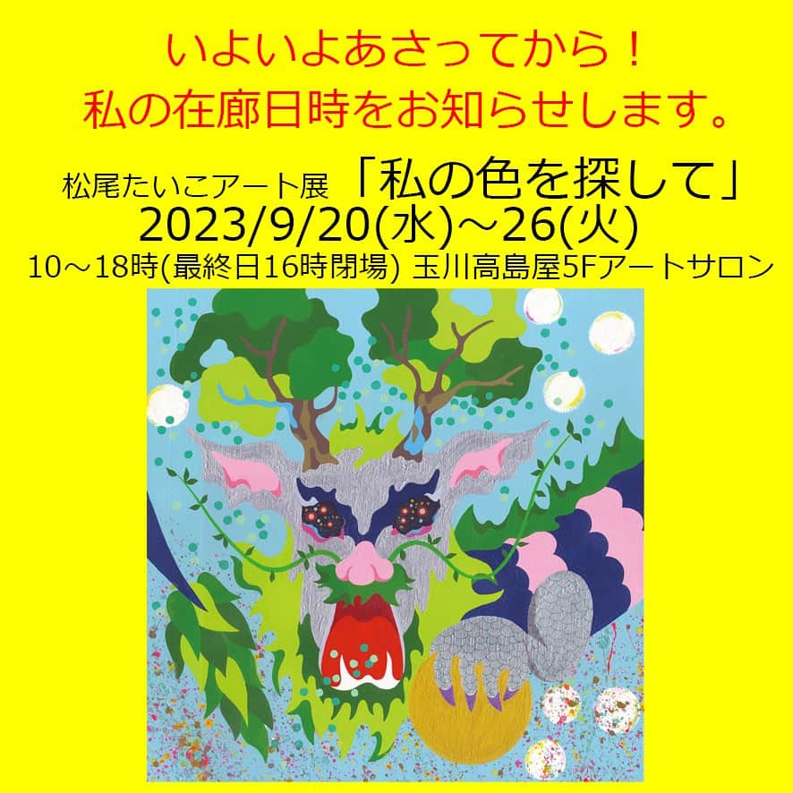 松尾たいこのインスタグラム：「《初日はずっと会場にいます😆》いよいよ明後日から2年ぶりの個展です。  今日はお問い合わせの多い「いつギャラリーにいらっしゃいますか？」にお答えします。  私のいる時に来たい❗️と思って下さってる方が多いこと、すごーく嬉しいです。  会場には毎日顔を出す予定。  まず、初日9/20(水)は終日います！10〜18時ですね。（百貨店は20時までですが、ギャラリーは毎日18時クローズなのでお間違えなく。最終日9/26(火)は16時まで。）  そして他の日は14-16時は確実にいる予定。（変動あり） なるべくならもっと長く在廊したいと思っていますので、Instagramに前日、あるいは当日に在廊予定時間をお知らせしますね✌️  そして！ギャラリーはとーっても目立たない分かりにくい場所にあります😅隣は仏具売り場‥😱  ふらっと立ち寄る人はまずいない💦というロケーションですが、今回は自分史上最高の出来ですので、見に来ていただけたら嬉しいです😆  🎨🎨🎨🎨🎨🎨🎨⠀ 松尾たいこアート展「私の色を探して」⠀ ⠀ 2023/9/20(水)～26(火)⠀ 時間：連日午前10時～午後6時まで開催⠀ ※最終日は午後4時まで⠀ 会場： 玉川高島屋　本館5階　アートサロン⠀ ⠀ 絵画作品30点＋陶芸作品20点を展示販売予定。⠀ 絵画作品は、全て描き下ろしの新作です✌️⠀ ⠀ DMの作品は「樹心知慈（じゅしんちじ）」というタイトルです。樹の心は、慈しみと知る。聳え立つ樹木の望むものは、あらゆる事象を和し、愛し、慈しむ。そしてそれを護る龍の存在。⠀ ⠀ 「私が今まで訪れた場所、振り返ってみるとそこには見守ってくれている存在がいたはず」をテーマに描いた作品のひとつです。⠀ ⠀ 来年（2024年）は辰年。干支の中で辰（龍）だけが架空の動物です。だからこそ、私は伸び伸びと自分が思い描く龍を思いっきり表現できました。ぜひ、そんな龍たちに会いに来てください。⠀ ⠀ ※私の作品への質問やお問い合わせはお気軽に⠀ ⠀ 「見えないけれど　つながっている」⠀ 「会えないからこそ　いとおしい」⠀ 森羅万象・花鳥風月・四元素(五元素)・二十四節気など日本をテーマに作品を作っています。⠀ この絵の中にもつながりを。⠀ ⠀ #japaneseartist #liveintokyo #myartwork #acrylicpainting #lovejapan #modernartist #contemporarypainting #contemporaryartist ⠀ #colorfulartwork⠀ #kawaii #arigato⠀ #happycreativelife #staycolorfullycreative⠀ #loveny #lovehongkong #lovetaiwan #lovesingapore #lovekorea⠀ ⠀ #現代アート #現代美術 #現代アーティスト #森羅万象 #五行思想 #八百万の神 #花鳥風月 ⠀ #神社好きな人と繋がりたい⠀ @holbein_art ⠀ #青龍⠀ #玉川高島屋」