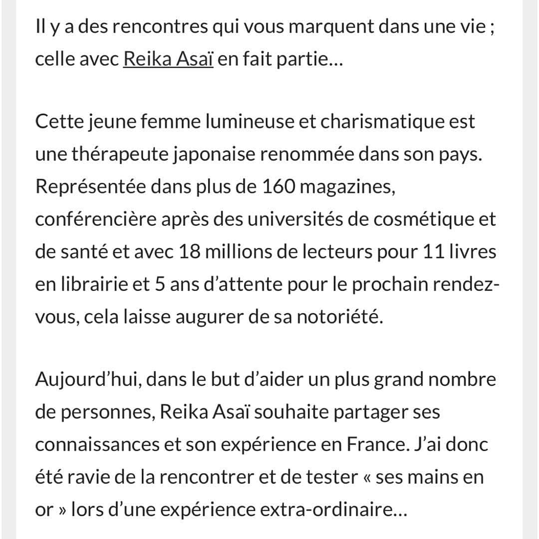 朝井麗華さんのインスタグラム写真 - (朝井麗華Instagram)「フランスの美容や健康・ライフスタイルマガジン「madamebienetre」に、カンヌでの私のメソッドデモンストレーションについてとジャーナリスト @stephzeitoun  さんの体験が掲載されました！ 日本語訳を以下に載せます☺️（Google翻訳なので間違いがあれば教えてください…！）この記事の反響がかなりあり、問い合わせ殺到！！今回個人セッションをする予定はなくスケジュールを組んでしまっていたため多数は受けれませんでしたが、「来年Reikaはまた来ます！」と皆様に約束✨ 私の記念すべきフランス初のメディア記事、全貌をご覧ください💓  ーーーーー あなたの人生を特徴づける出会いがあります。朝井麗華さんもその一人です  この明るくカリスマ性のある若い女性は、日本で有名な日本人セラピストです。 160 を超える雑誌に掲載され、美容・健康関連の様々な企業で講演し、著書は11 冊、彼女のセッションの予約は5年待ちとは、彼女の名声を示唆しています。  そして今、より多くの人を助けるために、朝井麗華はフランスで彼女の知識と経験を分かち合いたいと考えている。そこで、私は彼女に会い、彼女の "黄金の手 "を試すことができた。  【確かな知識に基づく専門知識】 17 年前に治療の分野に足を踏み入れて以来、朝井麗華は古代の知識と科学の進歩の両方を統合した効果的な治療法の研究開発に人生を捧げてきました。確固たる学歴と長年の実務経験を持つ彼女は、その分野の専門家として認められ、自分の職業に情熱を注いでいます。  朝井麗華は、革新的な技術と総合的なアプローチを通じて、タッチセラピー、鍼の様な手技療法、瞑想、その他の自然療法を用いて、何千人もの人々が感情と身体のバランスを取り戻すのを助けてきました。  【伝達への愛】 朝井麗華は単なるセラピストではなく、チャネラーです。彼女はあなたをスキャンし、あなたのトラウマをすべて検出し、彼女が学んだジェスチャーとテクニックの組み合わせによってそれらを解放しますが、何よりも彼女の直感的な認識によって導かれます  彼女によると、問題の 10% は意識的であり、90% は無意識です。したがって、体と心の両方を治療するだけでなく、感情やトラウマも治療することが不可欠です。実際、私たちが意識的に感情やトラウマを解放できないと、損傷した臓器にエネルギー嚢胞が生じます。  こうして彼女は、症状ではなく永続的な方法で問題を根絶する原因を見つけ、患者を解放するために無意識まで見ていくのです  その治療には、人の外見を変える効果もあり、しわを減らしたり、背骨を再調整した患者のシルエットを変えることができます  【セッション: 内部関係者による総合的なアプローチ】 朝井麗華さんのプレスプレゼンテーションで目にした「パフォーマンス」にすでに感銘を受けていた私は、並外れた才能を持つこのホリスティックセラピストとのセッションを試してみたいと待ちきれませんでした。  私が彼女と会ったのは、健康的なグルメ料理で有名な平和の楽園、カンヌのヴィラ ベル プラージュの魔法のような環境の中ででした。彼女は見ただけで私をスキャンした後、私が過去に持ったままのネガティヴ感情を私に伝え、私の人生の困難な時期や、それらの出来事が私の健康に及ぼす影響について話してくれました。現時点では、彼女が私に言うことはすべて真実です。  それから彼女は私に横になるように言い、1.5時間私に施術をしてくれました。彼女の手が触れると、雲の上にいるような柔らかさと温もりを感じます。彼女は私の足から頭まで、黙って私の施術をしてくれます...  治療の終わりに、彼女は私がエネルギーのバランスを取り戻すために、必要なものを再調整したことを私に確認しました。これは、私の仕事の仕方、特に本の執筆方法を変える結果をもたらすでしょう。私は明確に実践しなければなりません。そして私は、ひどい首の痛みを抱えていましたが、治療後には完全に消え、さらに、奇跡的なことが！驚くことに、注射をしたくなかった眉間のシワもかなり薄くなりました。  私はこれまでのキャリアの中で多くの治療法を試してきました。朝井麗華は、あなたが本来の自分自身を完全に実現するための生命エネルギーを取り戻すのを助ける「ソウルセラピスト」です。この「日本のシャーマン」は、間違いなく彼女の人生の使命と一致しています。それは、大きな優しさと優しさで他人の世話をすることで構成されています…それは生きる経験であり、それは天からの贈り物であると私は考えています。  Reika Asaï Pour toute demande, contacter son agent : Tél : 🇫🇷0661533608 Mail : agent@reikaassai.com   Merci beaucoup❤️ @stephzeitoun   #Reikamethod #Tuina #traumarelease #traumatherapy #bodymindspirit #subconsciousmind #Orientalmedicine #France #Cannes #Japan」9月19日 9時29分 - reikaasai