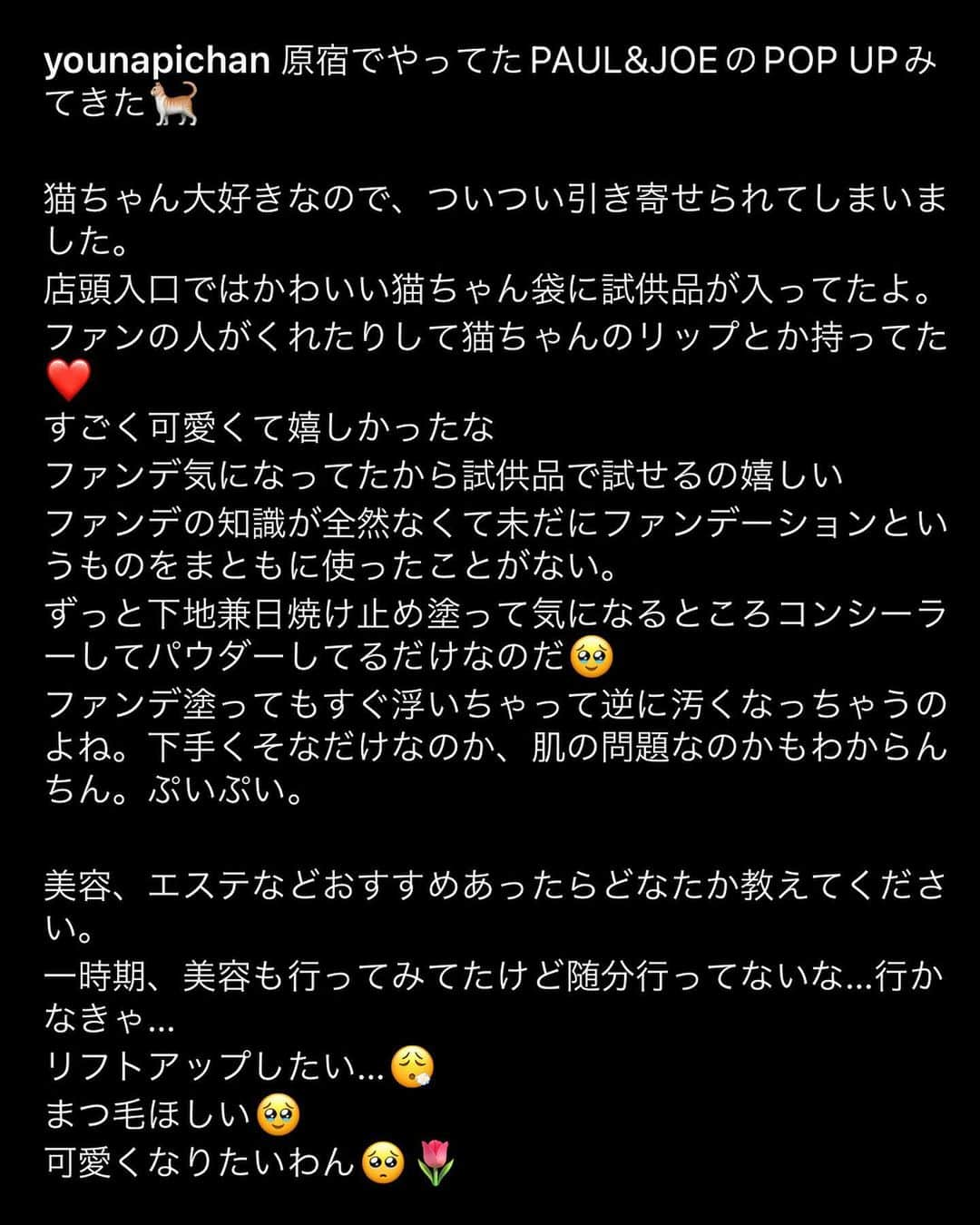 ようなぴさんのインスタグラム写真 - (ようなぴInstagram)「原宿でやってるPAUL&JOEのPOP UPに行ってきたよー🐈  一回投稿したつもりで投稿できてなかったみたいで文章コピペできなくて打ち直すのだるかったのでスクショを最後にはったから読んでみてww  #paulandjoe #popup #harajuku #fashion #化粧品 #メイク」9月19日 13時47分 - younapichan