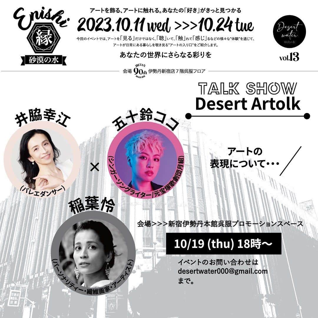 五十鈴ココのインスタグラム：「〇Desert Artolk（トークショー）  10月19日（木）午後6時〜 ゲスト:井脇幸江（バレエダンサー）、五十鈴ココ（シンガーソングライター/元宝塚歌劇団月組）  ナビゲーター:稲葉怜（アーティスト）  「アートと表現」をテーマに語らいます。  ※トークショーはどなたでもご覧いただけます。 ※数に限りがございますが、お席のご用意ございます。  イベントのお問い合わせはこちらからお願いします。 ↓ 一般社団法人砂漠の水 desertwater000@gmail.com  _ _ _ _ _ _ _ _ _  アートを飾る、アートに触れる。あなたの「好き」がきっと見つかる   今年90周年を迎える新宿伊勢丹本館にて、【縁_enishi_90】を開催します。   今回のイベントでは、アートを「見る」だけでなく、「聴」いて、「触」れて「感じ」るなどの様々な“体験”を通じて、アートが日常にある暮らしを覗き見る“アートの入り口”をご紹介します。   期間内は油絵、繊維画、アブストラクト、写真、立体作品、染色作品、ジュエリー、音楽など選りすぐりの一点ものの他、糸の宝石・プレミアムペルシャ絨毯と、今年3周年を迎え、アナスイやヴァンドームともコラボレーションしているハニーベアも出展します。   また、90周年の特別企画として、新宿伊勢丹とのコラボレーション作品も並びます。」
