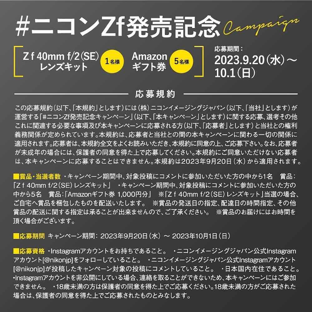 ニコンイメージングジャパン公式さんのインスタグラム写真 - (ニコンイメージングジャパン公式Instagram)「ニコンイメージングジャパン公式Instagramアカウント「 @nikonjp 」では、フルサイズのミラーレスカメラ「#Zf」の発売を記念して、 「#ニコンZf発売記念キャンペーン」を実施します！ 日々の生活にあふれる“愛しさ”を写真と映像で表現して欲しいという想いから、 Z fのコンセプトである「#愛しさを形に」をキャンペーンキーワードに設定しました。 みなさんが写真や動画で残したい「愛しい」ものは何でしょうか？ たくさんのキャンペーン参加やコメント投稿をお待ちしています♪ ----------------------------------- 下記参加条件を満たした方の中から１名様に、 「Z f  40mm f/2（SE）レンズキット」をプレゼントします。  ✅キャンペーン参加方法 ①@nikonjpをフォロー ②本投稿に「#愛しさを形に」とコメント ⏰応募期間：10月1日（日）23時59分まで キャンペーン詳細は、画像の応募規約をご確認ください。 たくさんのご応募お待ちしております📸✨ ----------------------------------- さらに！ 9/25から全4回に分けてZ fの魅力をお届けする、SNS限定スペシャルマガジンを公開します！ 素敵なチャンスがあるかもしれない（⁉）最終回まで、お楽しみにお待ちください♪ 俳優・写真家の#古屋呂敏 さんや映画監督・写真家の #枝優花 さんがご登場のZ fスペシャルコンテンツも、ぜひチェックしてみてください！ ▶ https://www.nikon-image.com/sp/zf/ #Zf #NikonZf #nikoncreators #Nikon #ニコン #カメラ #camera」9月20日 16時00分 - nikonjp
