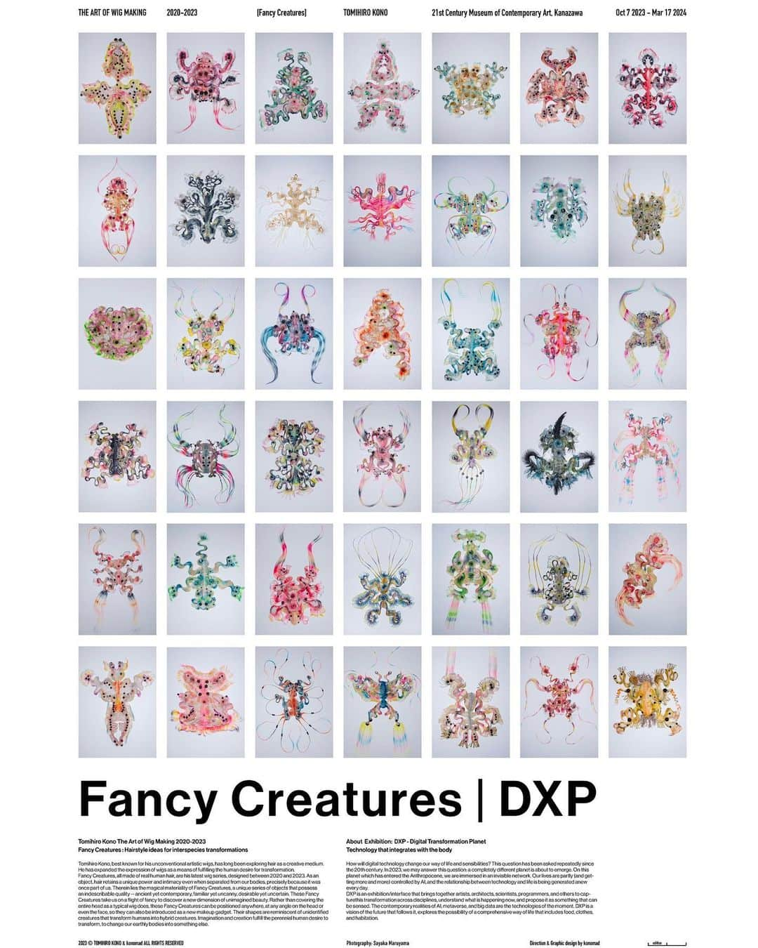 河野富広のインスタグラム：「Fancy Creatures will be on view at DXP Digital Transformation Planet  🪐 🪐 🪐 ☆*ﾟ ゜ﾟ*☆*ﾟ All of fancy creatures are brand new work of 2023 !!  2023.10.7-2024.3.17 金沢21世紀美術館 @21_kanazawa   Wigs by @tomikono_wig  Image created @sayaka_maruyama_  Art direction @konomadinc  Thank you 🙏 @yukohasegawa1   デジタルテクノロジーによってこの地球という惑星、そこに住む「私たち」の生き方や感性はどのように変わっていくのでしょうか。20世紀から繰り返されてきたこの問いに対して2023年、いままでとは全く違った惑星の姿が出現しようとしています。人新世とよばれ、見えないネットワークやAIによるコントロールに浸されたこの惑星DXPでは、テクノロジーと生物との関係が日々新たに生成されています。 DXP展は、アーティスト、建築家、科学者、プログラマーなどが領域横断的にこの変容をとらえ、今おこっていることを理解し、それを感じられるものとして展開するインターフェースとなります。注目のテクノロジーであるAl、メタバースやビッグデータなどで構成される一つのリアリティ、そしてヴィジョンとしてのDXPは衣食住も含めた総合的なライフの可能性を提案します。 How will digital technology change our way of life and sensibilities? This question has been asked repeatedly since the 20th century. In 2023, we may answer this question: a completely different planet is about to emerge. On this planet which has entered the Anthropocene, we are immersed in an invisible network. Our lives are partly (and getting more and more) controlled by Al, and the relationship between technology and life is being generated anew every day. DXP is an exhibition/interface that brings together artists, architects, scientists, programmers, and others to capture this transformation across disciplines, understarid what is happening now, and propose it as something that can be sensed. The contemporary realities of Al, metaverse, and big data are the technologies of the moment. DXP is a vision of the future that follows it, explores the possibility of a comprehensive way of life that includes food, clothes, and habitation.」