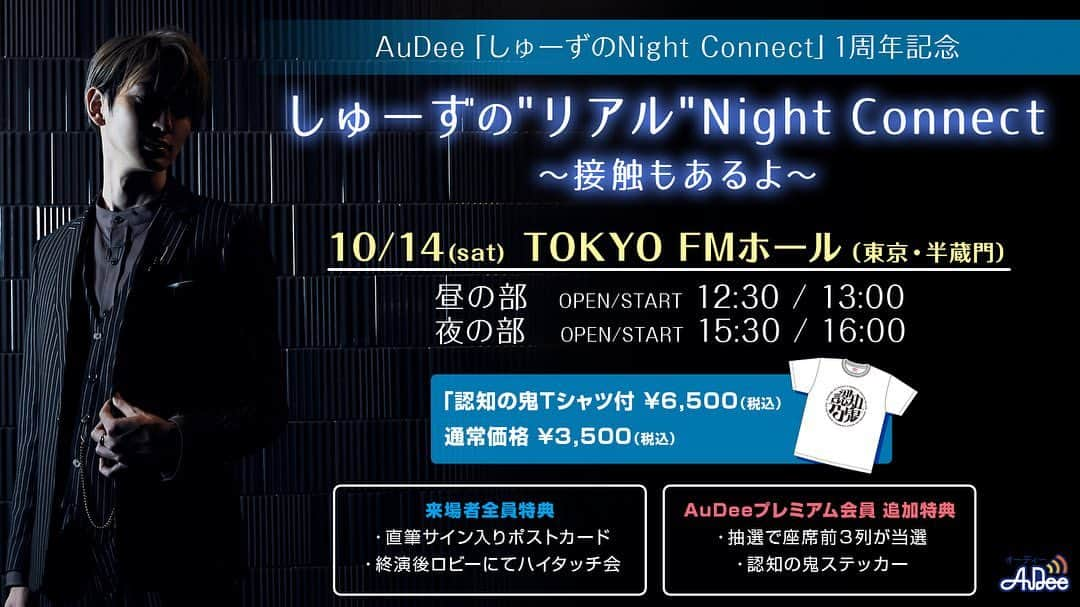 しゅーずのインスタグラム：「毎週水曜21:00〜配信されておりますラジオ《 しゅーずのNight Connect 》ですが. . この度リアルイベントを開催することとなりました👏. . ********** しゅーずの"リアル" Night Connect 〜接触もあるよ〜  と銘打ちまして開催されます💡 日程: 2023.10/14(sat) 場所: Tokyo FMホール(東京都,半蔵門) 時間:昼の部 13:00〜 / 夜の部 16:00〜  ********** 昼の部は、実質ファンミーティングのようなイベントを実施予定！ ご参加いただく皆様とワイワイできる企画をお届けします❣️ さらに昼の部はイベント後の接触時間が🆙 ハイタッチと握手と少しお話しできるみたいです🗣️ . 夜の部は、MeseMoa.からとみたけ(@tomitake723 )くんに来ていただきゲラゲラ笑えるようなお時間となること必至❣️ 番組企画のバラエティ要素強めなことをする様子です😉 . チケットはZAIKOにて販売中！ 限定特典 認知の鬼Tシャツ付き ¥6500 通常入場チケット ¥3500  https://audee.zaiko.io/item/359280 . Tシャツ付きチケットの申し込みは本日まで‼️ 是非お越しください〜！！  #しゅーずaudee」