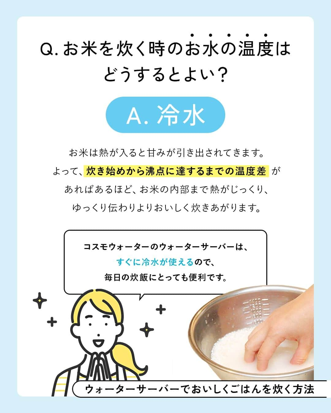 コスモウォーター【公式】さんのインスタグラム写真 - (コスモウォーター【公式】Instagram)「お水によってお米のおいしさが変わる!?   ・お米を研ぐ時に適しているお水は....◯水！  ・お米を炊く時に適したお水の温度は...？   水道水ではなく、コスモウォーターの天然水でお米を炊くことで いつものご飯がワンランクアップ！🤤🌾   新米がおいしくなる季節。ぜひ試してみてください！🙋🏼‍♀️   #コスモウォーター #コスモウォーターのある暮らし #ウォーターサーバー #ウォーターサーバーのある生活 #ウォーターサーバー検討中 #天然水 #美味しい水 #QOL向上 #生活の質 #ていねいな暮らし #シンプルな暮らし #漫画 #熱中症 #熱中症対策 #暮らしのアイデア #子育てあるある #漫画が読めるハッシュタグ #便利グッズ #家事楽 #家事ラク #天然水 #家事時短 #毎日家事 #smartプラスnext #お米 #美味しいお米 #土鍋 #米 #おうちごはん」9月22日 18時00分 - cosmowater.official