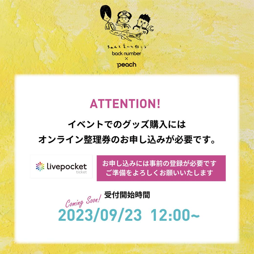 ピーチ・アビエーションのインスタグラム：「＼🛫♪back number ×Peach イベント情報♪🛫／  スペシャルイベント「back number ×Peach Pop Up Shop」にてグッズを購入希望の方は必見！  グッズの購入には整理券の事前申し込み（オンライン）が必要です。 申し込み受付は9月23日（土）12:00から開始します。  【9/23 追記】 整理券申し込みは定員に達しましたので終了いたしました。多数のお申込みありがとうございました。 ※整理券をお持ちでない方は各日14:00頃より販売のご案内が可能です。 ※各グッズは在庫がなくなり次第終了となりますので、予めご了承ください。」