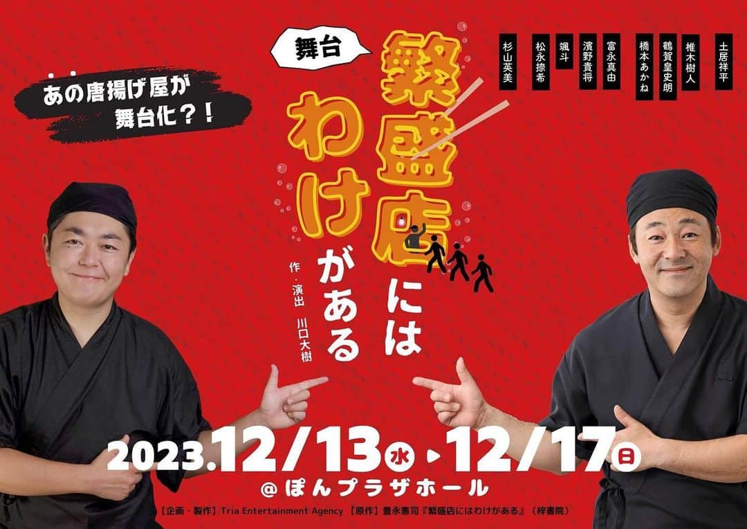 橋本あかねのインスタグラム：「TEA公演 舞台「繁盛店にはわけがある」  ------ 【あらすじ】 福岡生まれ福岡育ち、一人の少年が小学校の卒業アルバムにこう記した「将来の夢は社長になること」。 彼の名は豊永賢司。のちに、唐揚げ弁当専門店「とよ唐亭」で福岡を席巻するその人だ。  「社長になる」幼い頃の夢にがむしゃらに突き進む豊永少年だったが、道のりは失敗の連続だった。 仲間の裏切り、多額の借金を抱え暗闇で息を潜めたこともある。だけど同じくらい人の温かさに救われたこともある。  これは、豊永が歩んできたデコボコの道のりのお話。色々な出会いと別れのお話。 その全てが今につながっている、そんなお話。  ▪️日時 `2023年12月13日（水）～17日（日）全7公演` `12月13日（水）19：30★ `12月14日（木）19：00◆ `12月15日（金）14：00★ / 19：00◆ `12月16日（土）14：00 / 19：00 `12月17日（日）14：00 ※開場は開演の30分前/ロビー会場は開演の45分前  ▪️料金 VIP：5,000円※お客様が席を指定出来ます。  ★割引日（前売のみ）：3,500円（12/13・12/15昼） ◆U-22割引：2,500円（12/14、12/15夜）  前売：4,000円  ※当日500増し（VIP席の販売は無し） ※全席自由席、未就学児入場不可  ▪️場所 ぽんプラザホール（福岡県福岡市博多区祇園町８番３号）  ▪️出演   椎木樹人（万能グローブ ガラパゴスダイナモス：TEA） 杉山英美 鶴賀皇史朗 土居祥平（土居上野：ワタナベエンターテインメント） 富永真由（万能グローブ ガラパゴスダイナモス：TEA） 橋本あかね 濱野貴将 颯斗（TEA） 松永捺希 ※五十音順  ▪️チケット ・VIP　カンフェティ（Confetti）  ・その他チケット　チケットぴあ  ▪️スタッフ 【原作】豊永憲司「繁盛店にはわけがある」（梓書院）  【作・演出】川口大樹（万能グローブ ガラパゴスダイナモス）  【舞台監督】中島信和（兄弟船） 【舞台装置】中島信和（兄弟船） 【照明】太田勝之（有限会社サム） 【音響】塚本彩乃（有限会社アクトワン） 【制作】泰川美喜 【プロデューサー】松原隆司  【主催・企画・製作】 Tria Entertainment Agency（株）  【協力】  万能グローブ ガラパゴスダイナモス / 株式会社ワタナベエンターテインメント    ▷お問い合わせ Tria Entertainment Agency（株） triastage@tria-entertainment.com」