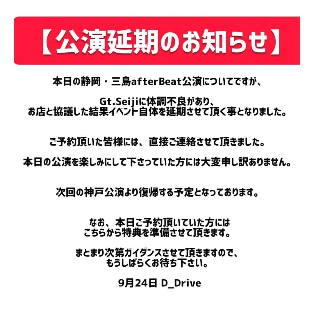 D_Driveさんのインスタグラム写真 - (D_DriveInstagram)「【重要なお知らせ】 本日の三島afterBeat公演についてですが、 Gt.Seijiに体調不良があり、お店と協議した結果イベント自体を延期させて頂く事となりました。  ご予約頂いた皆様には、直接ご連絡させて頂きました。 本日の公演を楽しみにして下さっていた方には大変申し訳ありません。  次回の神戸公演より復帰する予定となっております。  なお、本日ご予約頂いていた方にはこちらから特典を準備させて頂きます。 まとまり次第ガイダンスさせて頂きますので、もうしばらくお待ち下さい。  D_Drive」9月24日 16時13分 - d_drive_official