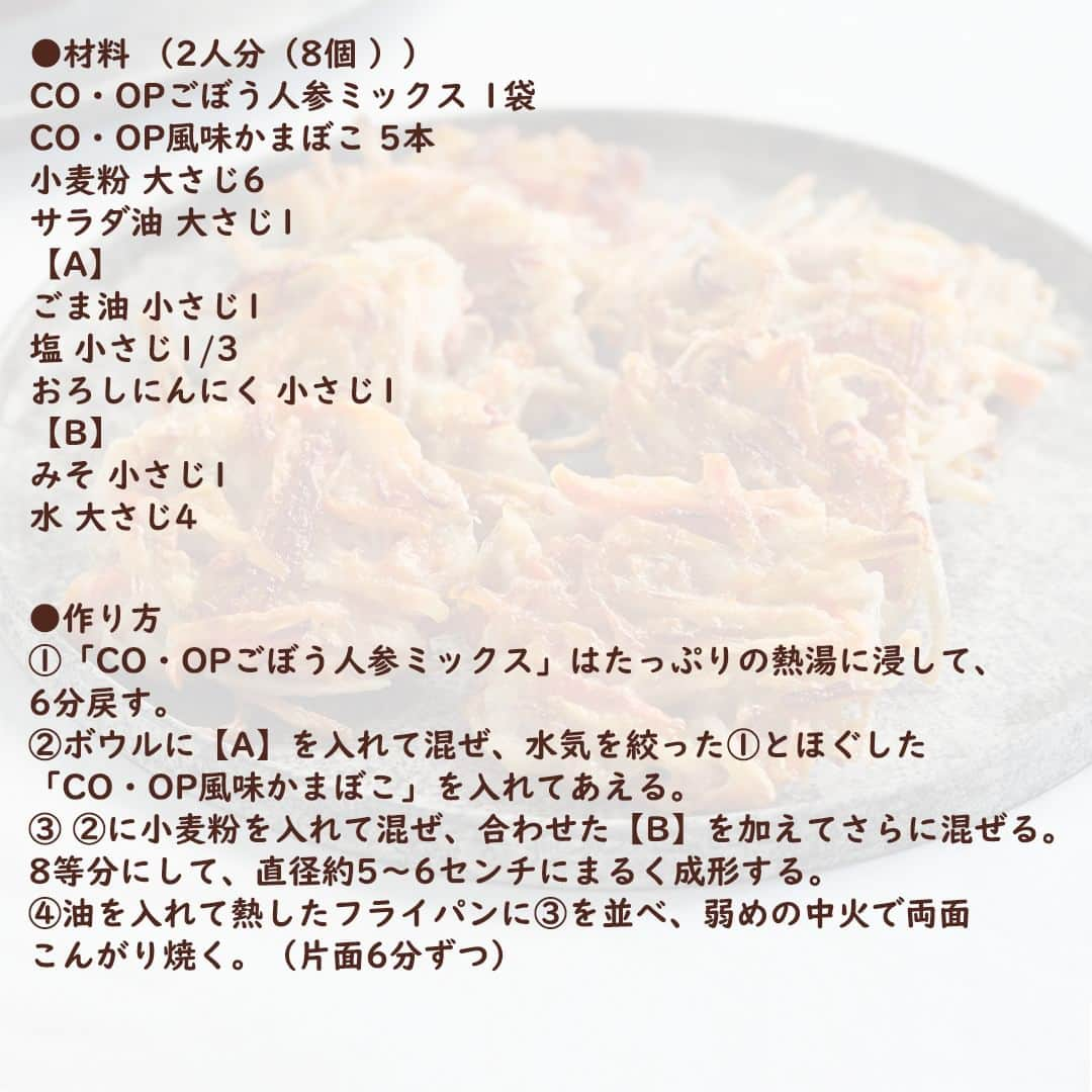 コープ商品アカウントさんのインスタグラム写真 - (コープ商品アカウントInstagram)「今日は、包丁いらずでおかずの一品が手軽に！根菜の食感も楽しい「風味かまぼこと根菜のチヂミ」のご紹介です。  ■コツ・ポイント 「CO・OPごぼう人参ミックス」から食物繊維が摂取できます。 小麦粉を溶く水にみそを入れることで、タレいらずでおいしく召し上がれるチヂミに仕上がります。  ＜調理時間＞ 25分 ＜栄養価1人分（4個）＞ エネルギー・・271kcal たんぱく質・・6.1g 脂質・・・・・9.8g 炭水化物・・・41.8g （糖質）・・-g 食塩相当量（塩分）・・1.4g  ※パッケージが異なる場合があります。 ※一部地域で取り扱いがない場合があります。  #コープ #COOP #生協 #コープ商品 #宅配 #ご飯 #ごはん #ランチ #朝食 #昼食 #夕食 #手作り #手料理 #料理 #料理好きな人と繋がりたい #おうちごはん #暮らし #簡単 #チヂミ #チヂミレシピ #ごぼう #ごぼう人参ミックス #乾燥ごぼう #ごぼうレシピ #カニカマ #カニカマレシピ #風味かまぼこ #ヘルシーコープ」9月26日 17時09分 - coop_goods