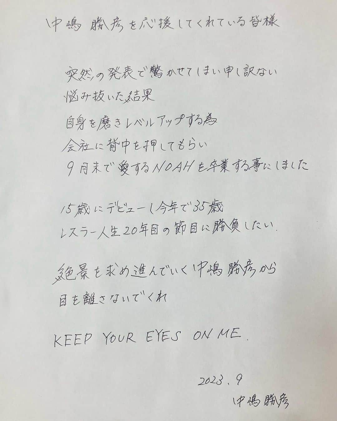 中嶋勝彦さんのインスタグラム写真 - (中嶋勝彦Instagram)「突然の発表で みんなを驚かせてしまい申し訳ない  まだ何も決まってはいないが この節目に決めた事 理解してもらえたら嬉しい  最後の２試合 長い間お世話になったNOAHに 思いをぶつけて卒業します  #noah_ghc  #感謝」9月26日 17時51分 - katsuhiko_nakajima