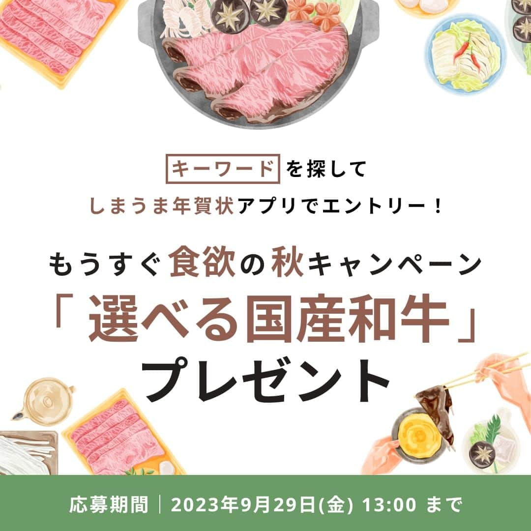 しまうまプリント【公式】フォトブック無料企画開催中のインスタグラム：「. 🍖選べる国産和牛プレゼントキャンペーン実施中😋  しまうまプリントでは、 食欲の秋にピッタリなプレゼントが当たるキャンペーンの応募を受付中です。  アプリストアで「年賀状」と検索し、しまうま年賀アプリのストアページに記載の指定キーワードを しまうま年賀アプリ内の専用フォームに入力してくださった中から抽選で10名様に 豪華賞品をプレゼントいたします🥩  指定キーワードとは一体…？👀 ぜひアプリストアで検索してチェックしてみてください！  皆さまご応募をお待ちしております♪  【応募方法】 アプリストア上から指定キーワードを確認し、専用LP内応募フォームに指定キーワードを入力しご応募ください。  ①アプリストア内で「年賀状」と検索いただき、「年賀状 2024 しまうま年賀状アプリ（以降、しまうま年賀アプリといいます）のアイコンをタップ ②しまうま年賀アプリのストア内プレビュー画像1枚目にある指定キーワード「年賀状は〇〇〇〇で。」を確認 ③しまうま年賀アプリを起動し、専用ページ内の応募フォームに指定キーワードとお客さま情報を入力 ※しまうま年賀アプリ未ダウンロードの方はダウンロードが必要です。   【応募期間】  2023年9月20日(水)10:00～2023年9月29日(金)13:00  【当選発表】 ・ご応募いただいた方の中から抽選により10名様の当選者を決定いたします。 ・当選者の発表は、賞品の発送をもって代えさせていただきます。 ・賞品の発送時期は2023年10月下旬以降で順次発送を予定しております。なお、発送は諸事情により遅れる場合があります。  #しまうまプリント#食欲の秋#秋の味覚#秋ごはん#秋の訪れ#お肉#年賀状#年賀状写真#年賀状作り#年賀はがき#しまうまフォトブック#フォトブック#しまうまブック#写真プリント#フォトブリント#アルバム#写真アルバム#フォトアルバム#写真整理」