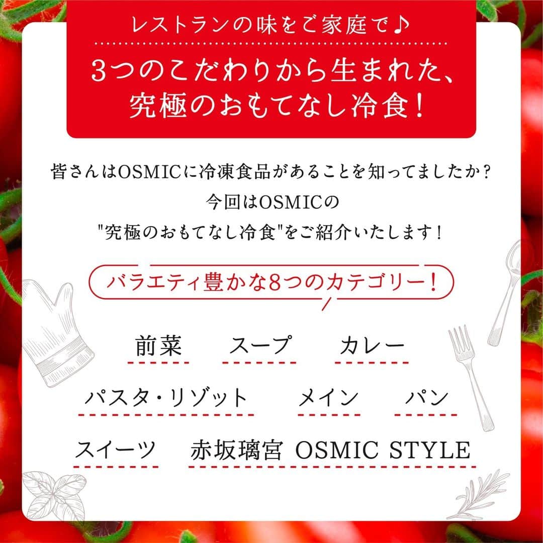 ＯＳＭＩＣ【オスミックトマト公式】さんのインスタグラム写真 - (ＯＳＭＩＣ【オスミックトマト公式】Instagram)「◀◁他の投稿も気になる方はプロフィールをチェック！  みんなはどれ食べたい！？ OSMICの"冷凍食品"をご紹介🍽️  高糖度のOSMICトマトを使った冷凍食品は、究極のおもてなし冷食✨  工場ではなくレストランで手作り＆冷凍しているので、 レストランの味をご家庭で楽しめます♪  前菜、スープ、カレーなど、 8つのカテゴリー別に選りすぐりのフードをご紹介！ 種類も豊富で、つい目移りしてしまいますね..👀  詳しくは投稿2枚目以降をご覧ください😉  －－－－－－－－－－ OSMICトマト( @osmic_jp )の公式アカウント🍅  商品詳細・ご購入はこちらから！ https://osmicfirst.jp/c/fs －－－－－－－－－－  #osmic #オスミック #osmicトマト #オスミックトマト #osmicfirst #オスミックファースト #トマト #フルーツミニトマト #フルーツトマト #フルーツトマト🍅 #ミニトマト #高級トマト #トマト好き #トマト大好き #トマト生活 #冷凍食品 #冷食 #冷凍グルメ #フローズンフード」9月27日 17時35分 - osmic_jp