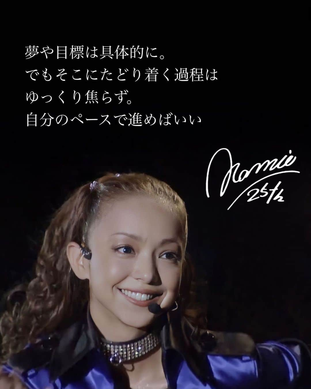 安室奈美恵　ファンアカウントのインスタグラム：「安室ちゃん名言️📝  夢や目標は具体的に。 でもそこにたどり着く過程は ゆっくり焦らず。 自分のペースで進めばいい  #安室奈美恵#安室奈美恵名言#安室ちゃん#namieamuro #amuronamie #奈美恵月間」