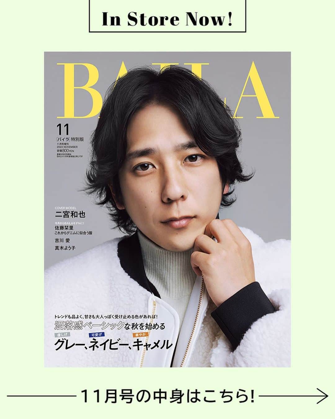BAILAさんのインスタグラム写真 - (BAILAInstagram)「本日発売、BAILA11月号特別版の表紙は二宮和也さん。 BAILAの表紙に初登場です！　主演映画『アナログ』が10月6日（金）に公開。インタビューでは、「エンターテイナー」としての二宮さんの矜持を伺いました。  📚Contents📚 ◆大特集「洒落感ベーシックな秋を始める　優しげグレー、可愛げネイビー、華やかキャメル」 ◆河北裕介×百々千晴　服とメイクのBest Answer 拡大版 吉川愛登場！ 今日着たい服から考える秋顔レシピ ◆働く30代が、今すぐ乗りたいトレンド、見送るトレンド ◆佐藤栞里のこれからデニムに似合う服 ◆この秋、エディター伊藤真知さんがユニクロで買いたいもの ◆スタイリスト佐藤佳菜子×アンドミューク コラボBagが人気です！ ◆30代のためのベストビューティギア大賞 ◆連載 「もしBAILAモデルが素敵先輩だったなら　私のアイコンになるジュエリーが欲しい　Starring桐谷美玲」 ◆連載 「こんなときどうする？　松村沙友理のお仕事服研究所」 ◆連載「Ｊの鼓動」は二宮和也「エンターテイナー」  #BAILA11月号 #baila_magazine #バイラ #BAILA #二宮和也  （敬称略） 桐谷美玲 @mirei_kiritani_ 佐藤晴美 @sato_harumi__official 大政絢 @aya_omasa_official 宮田聡子 @miyatasatoko 土屋巴瑞季 @hazukitsuchiya emma @okss2121 松島花 @hana_matsushima_official 佐藤栞里 @satoshiori727 藤井夏恋 @fujiikaren_official 比留川游 @mileyuuuuu 松村沙友理 @matsumura_sayuri_official 上西星来 @seira_jonishi_tpd 森絵梨佳 @official_mori_erika   BAILA11月号にご協力いただいたゲストの皆様（敬称略：登場順） 上原ひろみ（ピアニスト） @hiromimusic 吉川愛 @ai_yoshikawa_official 伊藤真知 @machiito__ 佐藤佳菜子 @kanakosato1019 paku☆chan @paku_chan 吉村友希 @yukiyoshimura_ 伊原葵 @aoi186 安倍佐和子 @abesawakobeauty 岡田知子 @tomokookada #高山一恵 中島芽生 @mei_nakajima #劇団雌猫　ユッケ　もぐもぐ なじゅりん @naju_aoyama 真木よう子 yokomaki_official  ■好評連載中（敬称略：登場順）  #三浦しをん  河北裕介 @kawakitayusuke  百々千晴 @dodo_chiharu  #加藤かすみ  #大江麻理子  田中卓志 @ungirls_tanaka  #鏡リュウジ  市川紗椰 @sayaichikawa.official」9月28日 10時00分 - baila_magazine