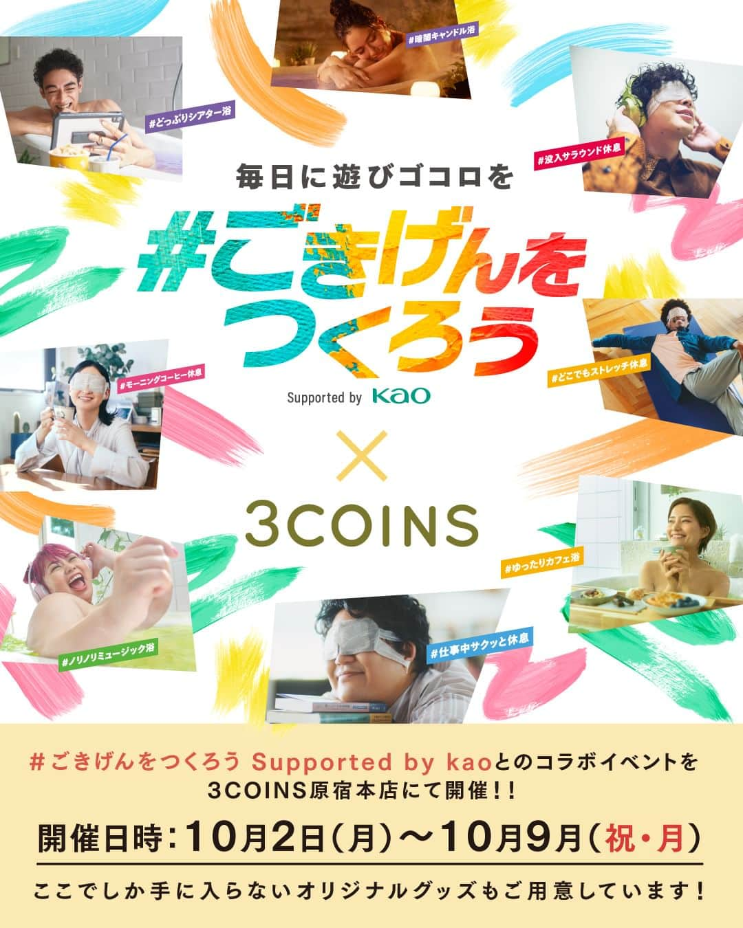 3COINSさんのインスタグラム写真 - (3COINSInstagram)「【INFORMATION】  ／ 3COINS原宿本店限定イベント 「 #ごきげんをつくろう Supported by Kao 」 ＼  ～ごきげんをつくる花王のアイテムとオリジナル巾着の 限定セットが登場～  ====================================== 【限定イベント実施概要】 期間：10月2日（月）～10月9日（月・祝）11:00～20:00 場所：　3COINS 原宿本店 (所在地：東京都渋谷区神宮前 6丁目12-22) 内容： ・「 #ごきげんをつくろう 」 ・花王バブ（ベーシックタイプ）とめぐりズム「蒸気で ホットアイマスク」 とオリジナルデザイン巾着から選べ る限定セットの販売／価格：330円（税込） ======================================  今回のイベントは、花王が実施している活動「 #ごきげんをつくろう 」とのコラボレーション企画で、両 社の商品を使ったちょっとした生活のアイデアをご紹介 し、いつもの毎日をよりごきげんに過ごすことをご提案 するものです。  3COINSのグッズを使った、バブ・めぐりズムの収納アイ デアの紹介をはじめ、バブ・めぐりズムを使った入浴や 休息の提案、限定商品としてお好きなバブ1錠とめぐりズ ム「蒸気でホットアイマスク」を1枚と巾着をセットで販 売します。  巾着はバブ（ベーシックタイプ）とめぐりズム「蒸気で ホットアイマスク」が入るぴったりなサイズ感で3色展開 。デザインは6種類のなかからお好きなものをお選びいた だき、その場でアイロンプリントをしてオリジナル巾着 を作ることが可能です。 3COINSでのイベントを通じて“ごきげんな時間”をご体感 ください。  ・ ・ ▼3COINS原宿本店 https://www.3coins.jp/harajuku/  #ごきげんをつくろう #バブ #めぐリズム #3COINS #スリーコインズ #スリコ #3COINS原宿本店」9月28日 14時09分 - 3coins_official