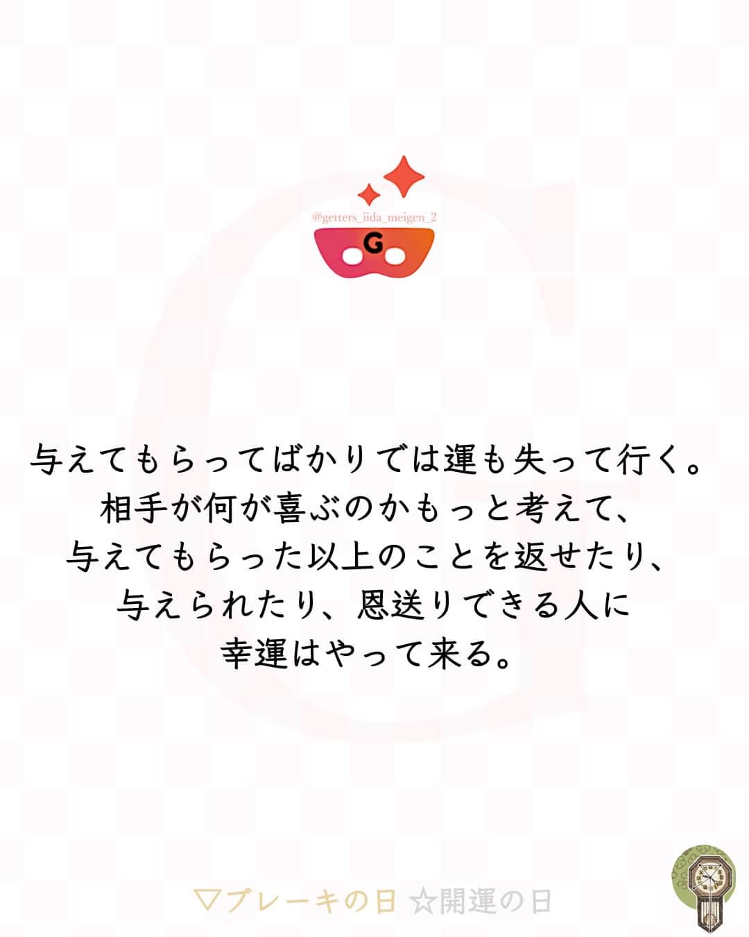 ゲッターズ飯田のインスタグラム：「@iidanobutaka  @getters_iida_meigen_2  ⇣⇣⇣⇣⇣⇣⇣⇣⇣⇣⇣⇣⇣ ✰ ✰ ❝　与えてもらってばかりでは運も失って行く。相手が何が喜ぶのかもっと考えて、与えてもらった以上のことを返せたり、与えられたり、恩送りできる人に幸運はやって来る。　❞ ✰ ✰ ✰ ※偽物かどうか判断する際はロゴのところに小さく書かれている@getters_iida_meigen_2 の文字の確認をしてください。また、このアカウントから個別にメッセージをすることはありません。ご了承の上、偽アカウントにお気をつけください。 ✰ ✰ 09 / 29 の運勢 ┅┅┅┅┅┅┅┅ 金の時計座 ブレーキの日 1日の前半と後半で流れが変わりそうな日。 日中は、友人や家族と会話をすると、楽しい 時間をすごせるでしょう。 夕方以降は、気持ちが不安定になったり、他 人に振り回されることがあるかも。今日は反 発せずに流れに身を任せると、うまくやりす ごせそうです。  ┅┅┅┅┅┅┅┅ 銀の時計座 開運の日 何かをスタートするのに最適な日。「今月は 年内最後の攻めの時期」なので、行動を起こ すにはふさわしいタイミングです。 趣味やスポーツ、資格取得の勉強など、気に なっていたことを始めてみましょう。長く続 けることで、大きなチャンスや期待する結果 を手にできそうです。  ✰ ✰ ✰自分の星座を知るにはプロフィールのURLより10秒で可能です ✰ ✰ #ゲッターズ飯田 #ゲッターズ #毎日運勢 #毎日投稿 #名言 #毎日名言 #名言 #名言シリーズ #格言 #格言シリーズ #言葉 #モチベーション #今日の格言 #今日の言葉 #今日の名言  #人生  #今日の一枚 #やる気 #japanese」