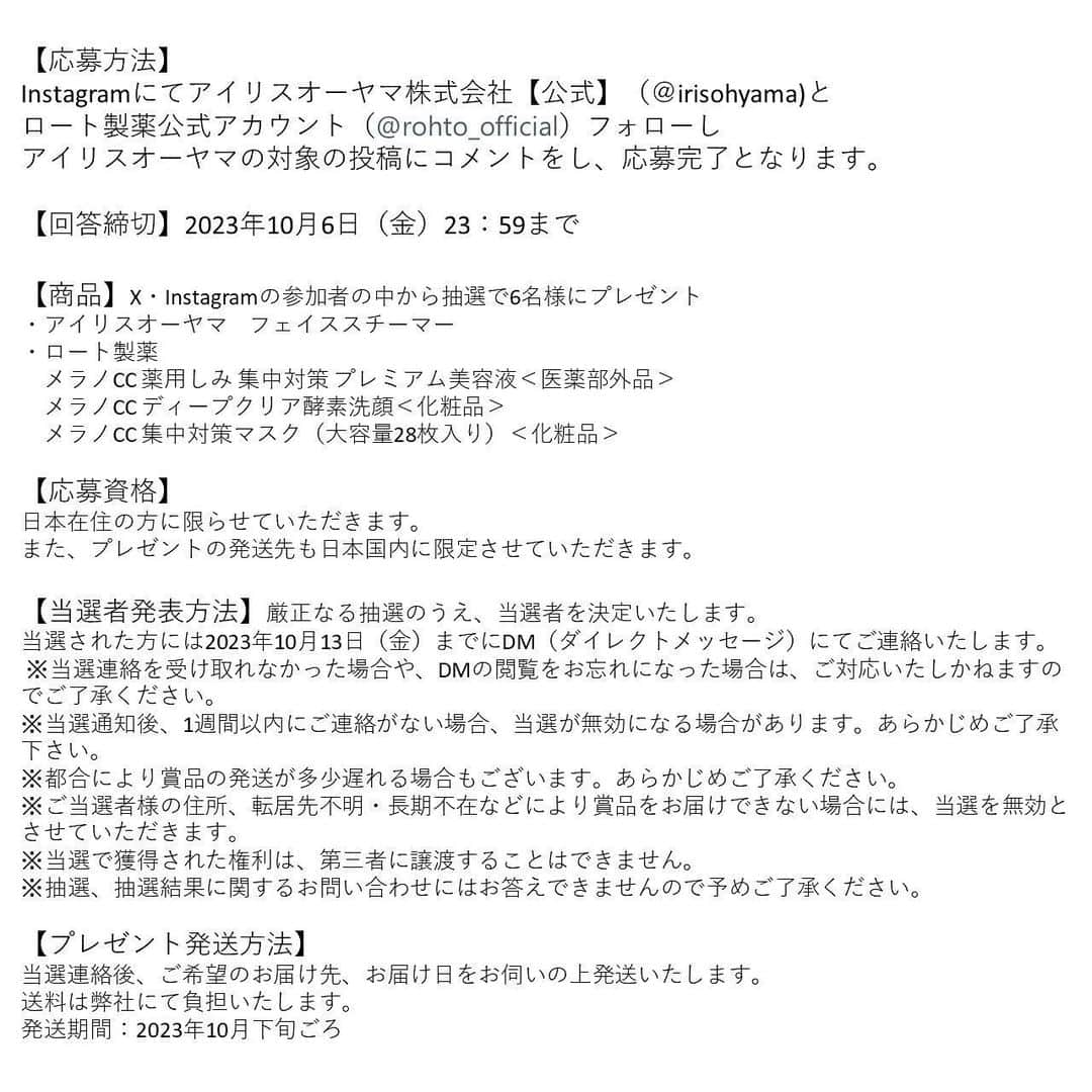 アイリスオーヤマ株式会社さんのインスタグラム写真 - (アイリスオーヤマ株式会社Instagram)「ロート製薬✕アイリスオーヤマ コラボキャンペーン✨ ＼メラノCC＆フェイススチーマをセットでプレゼント！！／  ■応募は簡単 ①ロート製薬公式（ @rohto_official )と当アカウント（ @irisohyama ） をWフォロー ②この投稿に「肌のお悩み」をコメント ※必ず、この投稿にコメントをお願いいたします 応募完了👍  抽選で以下をセットにして３名様にプレゼントします🎁 ■プレゼント商品 ・アイリスオーヤマ　フェイススチーマー ・ロート製薬　 　メラノCC 薬用しみ 集中対策 プレミアム美容液＜医薬部外品＞ 　メラノCC ディープクリア酵素洗顔＜化粧品＞ 　メラノCC 集中対策マスク（大容量28枚入り）＜化粧品＞  《応募締切》 10月6日（金）23:59迄  《当選者発表》 当選者にはDMにてご連絡します  《詳細》 投稿最終ページの「利用規約」をご確認ください  ※当選連絡を受け取れなかった場合や、DMの閲覧をお忘れになった場合は、ご対応いたしかねますのでご了承ください。 ※当選通知後、1週間以内にご連絡がない場合、当選が無効になる場合があります。あらかじめご了承下さい。 ※投稿画像は、当選の有無にかかわらずアイリスオーヤマ株式会社のSNSでの投稿や、出稿する広告、店内販促などに使用させていただくことがございます。 ※本キャンペーンはMeta社の提供・協賛によるものではありません。  《偽アカウントにご注意ください》 当アカウントとは無関係の偽アカウントから、キャンペーンの当選連絡のような内容のDMが届くという事例が確認されています。 アイリスオーヤマ公式アカウントは「 @irisohyama 」です。 万一別のアカウントからDMが届く、フォローされた場合はアカウント名をご確認ください。 ※くれぐれもDM内のURLなどにアクセスしないようご注意ください。  ※「メラノCC」は、ロート製薬株式会社の登録商標です。 ※「シュウチュウタイサク／集中対策」は、ロート製薬株式会社の登録商標です。 ※メラノCC ディープクリア酵素洗顔　販売名：RロートホワイトCW ※メラノCC 薬用しみ対策 美白化粧水（医薬部外品）　販売名：RロートホワイトCL ※メラノCC 薬用しみ 集中対策 プレミアム美容液（医薬部外品）　販売名：メンソレータムRホワイトCGP ※メラノCC 薬用しみ対策 保湿クリーム（医薬部外品）　販売名：薬用ホワイトニングクリームC  #アイリスオーヤマ #irisohyama #フェイススチーマ #MiCOLA #ミコラ #ロート製薬 #ロート #ROHTO #製薬会社 #化粧品 #スキンケア #メラノCC #メラノCC化粧水 #メラノCC乳液 #melanocc #ビタミンC #vitaminc #ビタミンC誘導体 #化粧水 #乳液 #キャンペーン #キャンペーン企画 #プレゼント #プレゼントキャンペーン #プレゼント企画 #プレゼント企画開催中 #フォローキャンペーン #いいねキャンペーン #プレゼント応募」9月29日 13時05分 - irisohyama