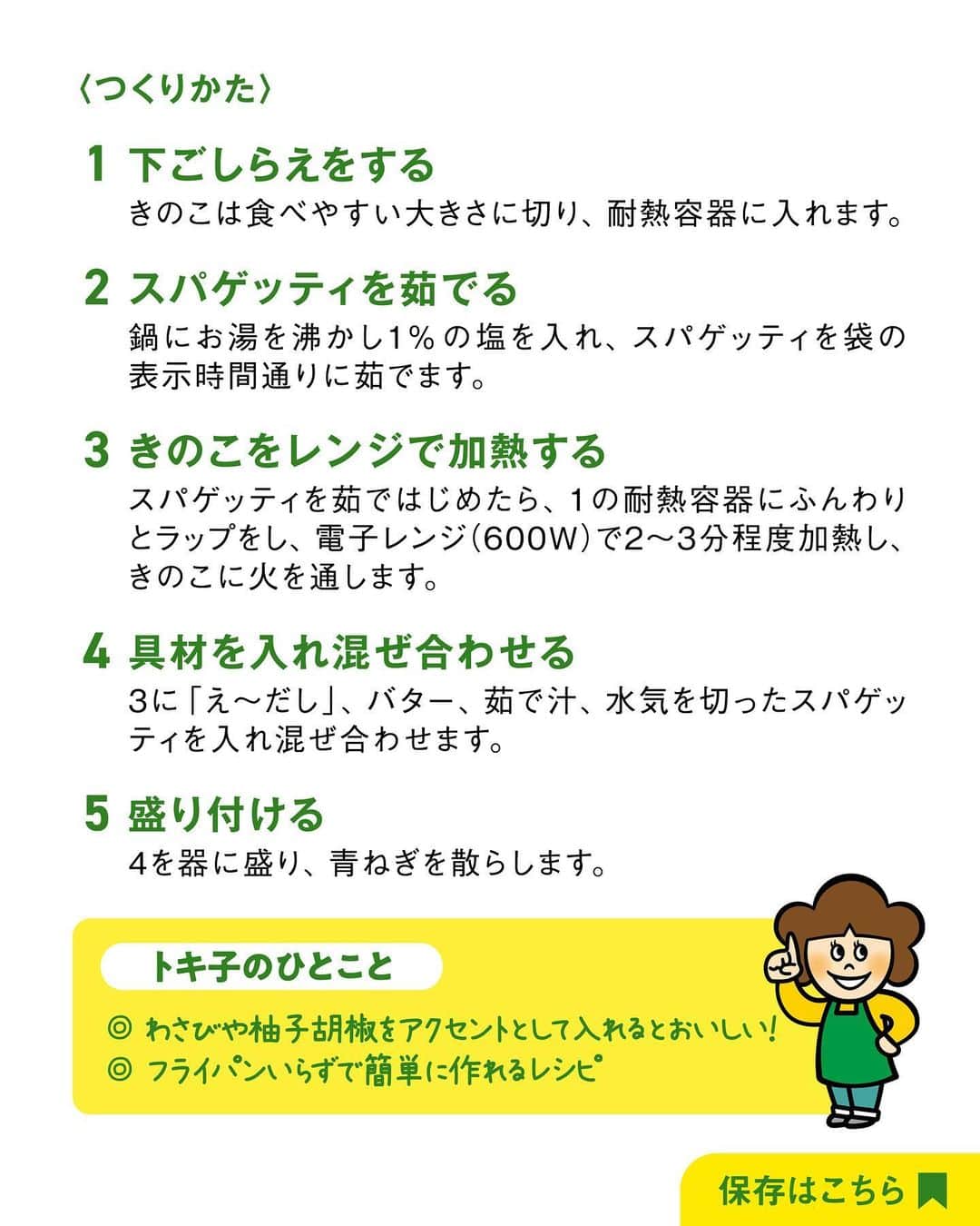 べんりで酢のトキワさんのインスタグラム写真 - (べんりで酢のトキワInstagram)「≪#レシピ付き ≫「作ってみたい！」と思ったら「👍🏻」ってコメントください😁  楽々！フライパンいらず！  ＼たっぷりきのこの和風パスタ／  え～だし＋バターの組み合わせは相性抜群👍🏻✨  だしの旨味とバターのコクがスパゲッティによく絡んでとってもおいしい🤤👍🏻  レシピも電子レンジで簡単・時短に作れます❣️ この秋ぜひお試しいただきたい簡単パスタ！‌  instagram担当おすすめのおいしい食べ方は、「わさび」を少し入れること😊わさび香る大人のパスタに早変わりです！  ‌  ◆たっぷりきのこの和風パスタ◆ 調理時間：15分 ≪材料≫(1人分) ・スパゲッティ・・・100g ・お好みのきのこ・・・150g ・バター・・・5g 　 ・茹で汁・・・大さじ1 　 ・青ねぎ(小口切り)・・・適量 ・え～だし・・・大さじ1・1/2 ・塩・・・適量  ≪作り方≫ ①きのこは食べやすい大きさに切り、耐熱容器に入れます。 ②鍋にお湯を沸かし1%の塩を入れ、スパゲッティを袋の表示時間通りに茹でます。 ③スパゲッティを茹ではじめたら、1の耐熱容器にふんわりとラップをし、電子レンジ(600W)で2～3分程度加熱し、きのこに火を通します。 ④3に「え～だし」、バター、茹で汁、水気を切ったスパゲッティを入れ混ぜ合わせます。 ⑤4を器に盛り、青ねぎを散らします。 　 　 　 　 ‌  #おうちごはん #簡単レシピ #時短料理 #時短レシピ #簡単料理 #こどもごはん #簡単おつまみ #晩酌メニュー #旬レシピ #旬の食材レシピ #万能調味料 #トキワ #べんりで酢 #なんでもごたれ #えーだし #えーだしレシピ #めんつゆ #だし醤油 #パスタレシピ #きのこレシピ #きのこパスタ」9月29日 16時56分 - tokiwa_official_tajima