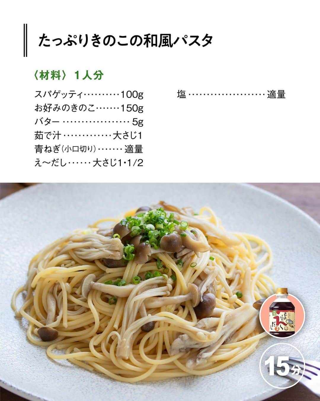 べんりで酢のトキワさんのインスタグラム写真 - (べんりで酢のトキワInstagram)「≪#レシピ付き ≫「作ってみたい！」と思ったら「👍🏻」ってコメントください😁  楽々！フライパンいらず！  ＼たっぷりきのこの和風パスタ／  え～だし＋バターの組み合わせは相性抜群👍🏻✨  だしの旨味とバターのコクがスパゲッティによく絡んでとってもおいしい🤤👍🏻  レシピも電子レンジで簡単・時短に作れます❣️ この秋ぜひお試しいただきたい簡単パスタ！‌  instagram担当おすすめのおいしい食べ方は、「わさび」を少し入れること😊わさび香る大人のパスタに早変わりです！  ‌  ◆たっぷりきのこの和風パスタ◆ 調理時間：15分 ≪材料≫(1人分) ・スパゲッティ・・・100g ・お好みのきのこ・・・150g ・バター・・・5g 　 ・茹で汁・・・大さじ1 　 ・青ねぎ(小口切り)・・・適量 ・え～だし・・・大さじ1・1/2 ・塩・・・適量  ≪作り方≫ ①きのこは食べやすい大きさに切り、耐熱容器に入れます。 ②鍋にお湯を沸かし1%の塩を入れ、スパゲッティを袋の表示時間通りに茹でます。 ③スパゲッティを茹ではじめたら、1の耐熱容器にふんわりとラップをし、電子レンジ(600W)で2～3分程度加熱し、きのこに火を通します。 ④3に「え～だし」、バター、茹で汁、水気を切ったスパゲッティを入れ混ぜ合わせます。 ⑤4を器に盛り、青ねぎを散らします。 　 　 　 　 ‌  #おうちごはん #簡単レシピ #時短料理 #時短レシピ #簡単料理 #こどもごはん #簡単おつまみ #晩酌メニュー #旬レシピ #旬の食材レシピ #万能調味料 #トキワ #べんりで酢 #なんでもごたれ #えーだし #えーだしレシピ #めんつゆ #だし醤油 #パスタレシピ #きのこレシピ #きのこパスタ」9月29日 16時56分 - tokiwa_official_tajima